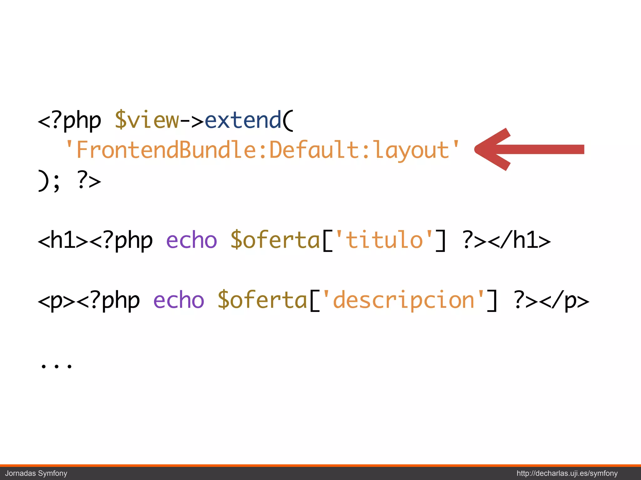 <?php $view->extend(
          'FrontendBundle:Default:layout'
        ); ?>

        <h1><?php echo $oferta['titulo'] ?></h1>

        <p><?php echo $oferta['descripcion'] ?></p>

        ...



Jornadas Symfony                             http://decharlas.uji.es/symfony
 