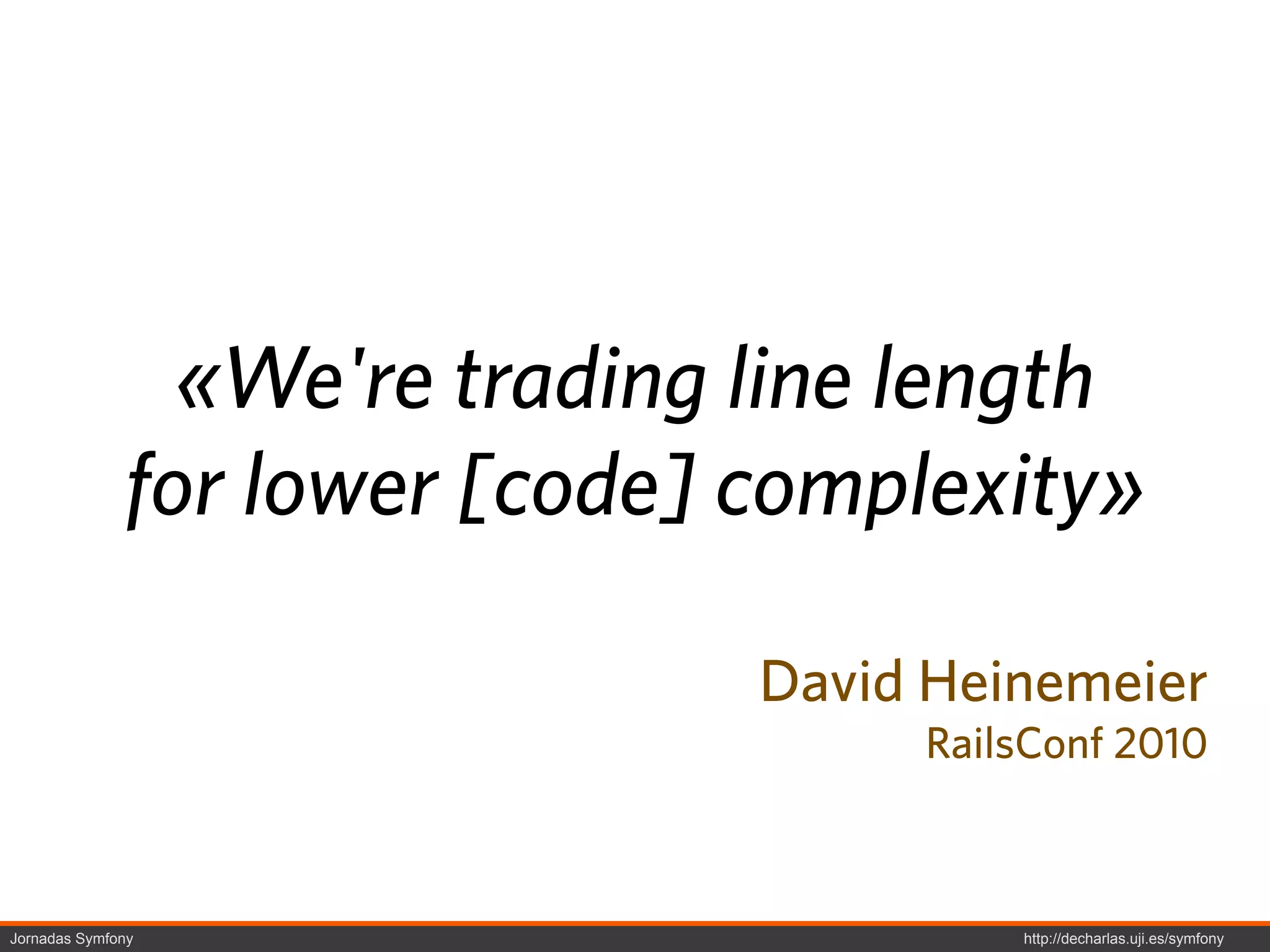 «We're trading line length
              for lower [code] complexity»

                               David Heinemeier
                                    RailsConf 2010



Jornadas Symfony                        http://decharlas.uji.es/symfony
 