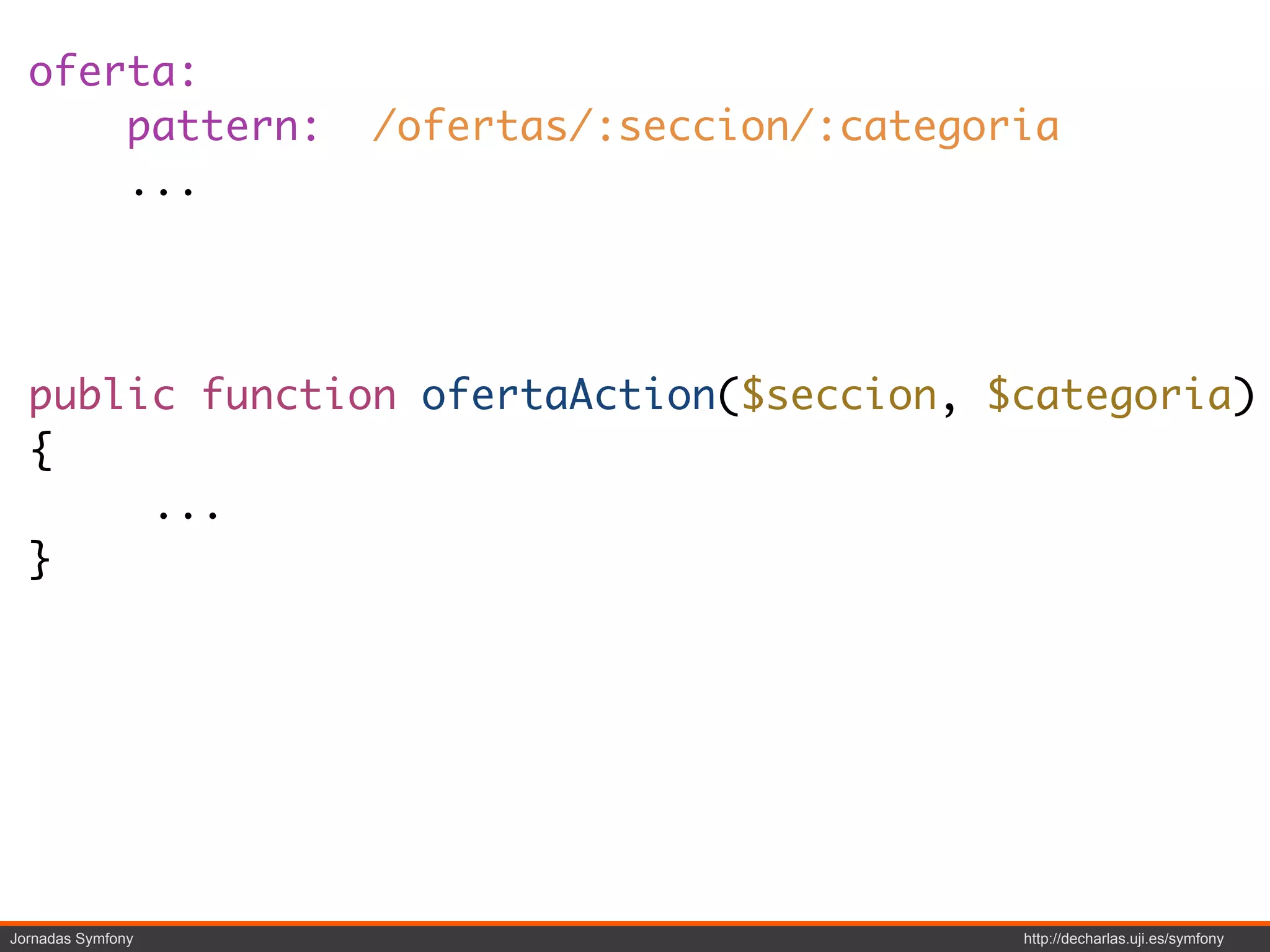 oferta:
      pattern:     /ofertas/:seccion/:categoria
      ...




  public function ofertaAction($seccion, $categoria)
  {
       ...
  }




Jornadas Symfony                             http://decharlas.uji.es/symfony
 