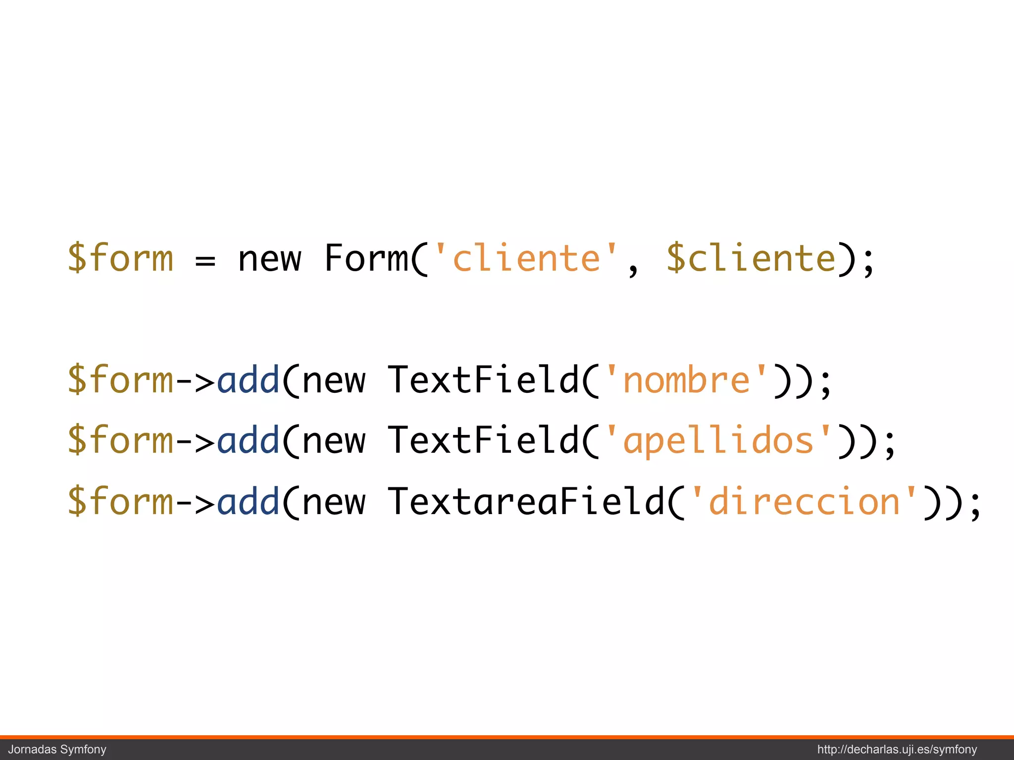 $form = new Form('cliente', $cliente);


         $form->add(new TextField('nombre'));
         $form->add(new TextField('apellidos'));
         $form->add(new TextareaField('direccion'));




Jornadas Symfony                            http://decharlas.uji.es/symfony
 