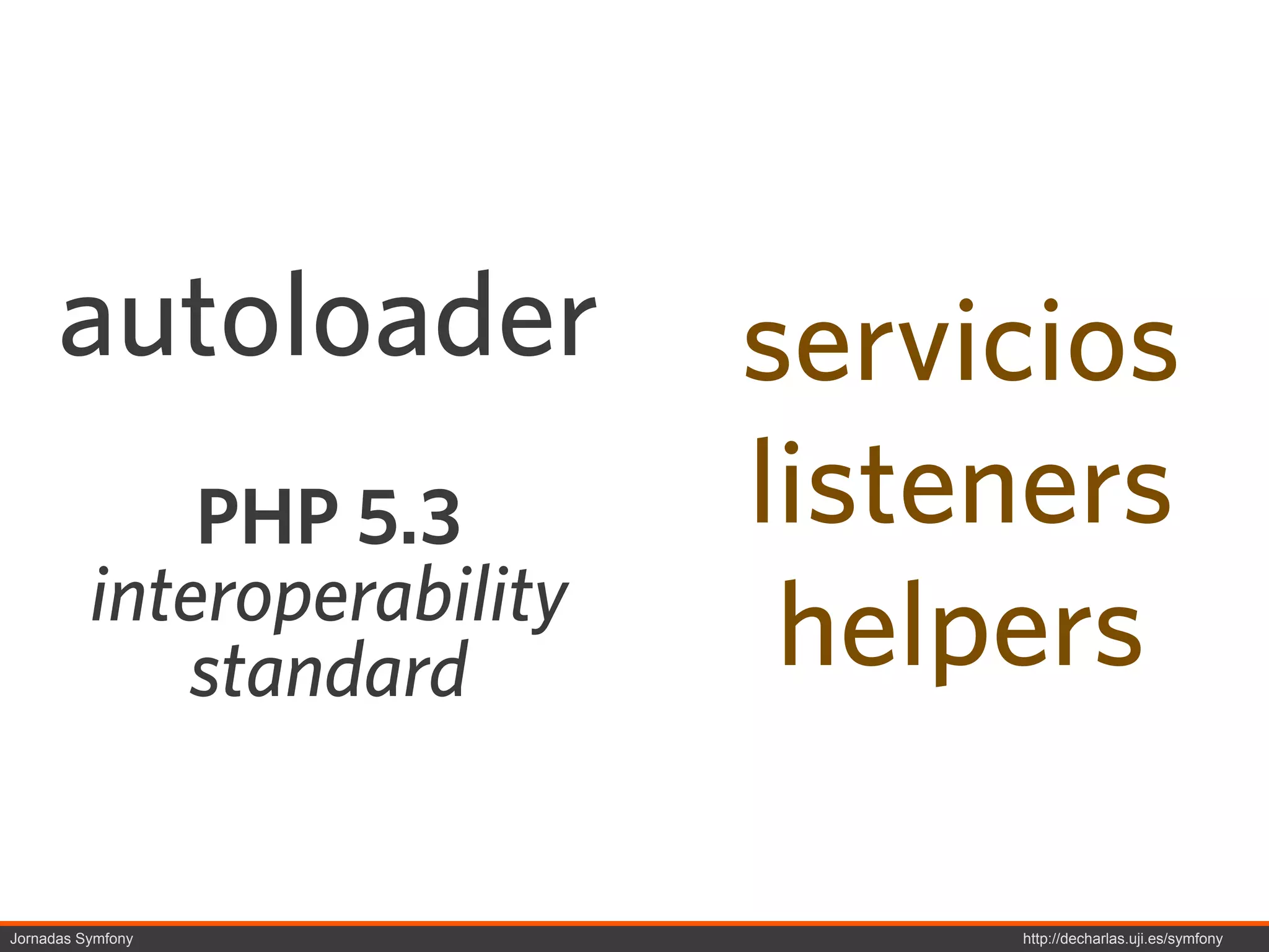 autoloader             servicios
              PHP 5.3        listeners
          interoperability
             standard         helpers

Jornadas Symfony                  http://decharlas.uji.es/symfony
 
