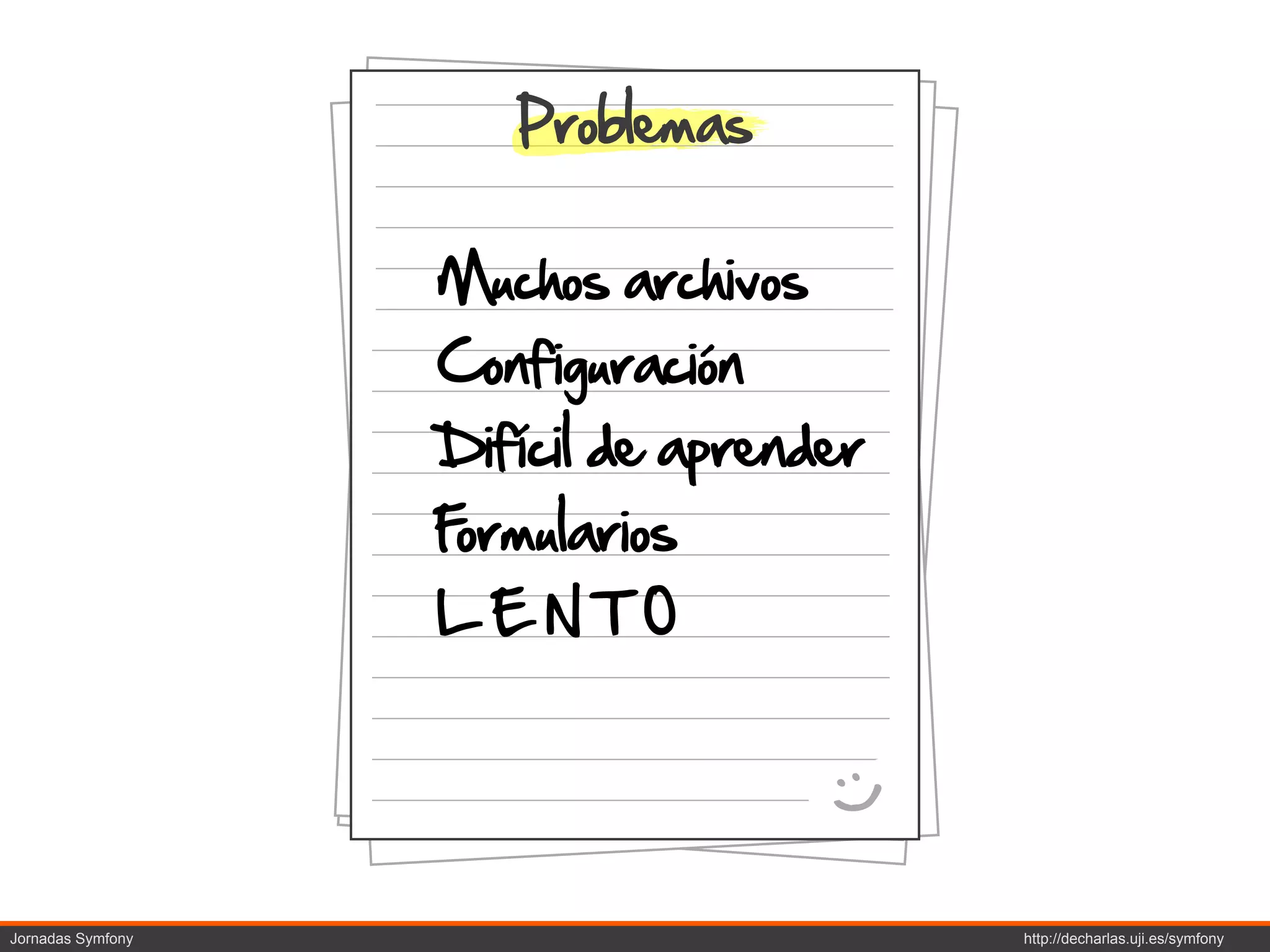 Problemas


                   Muchos archivos
                   Configuración
                   Difícil de aprender
                   Formularios
                   LENTO


                                     :)

Jornadas Symfony                          http://decharlas.uji.es/symfony
 