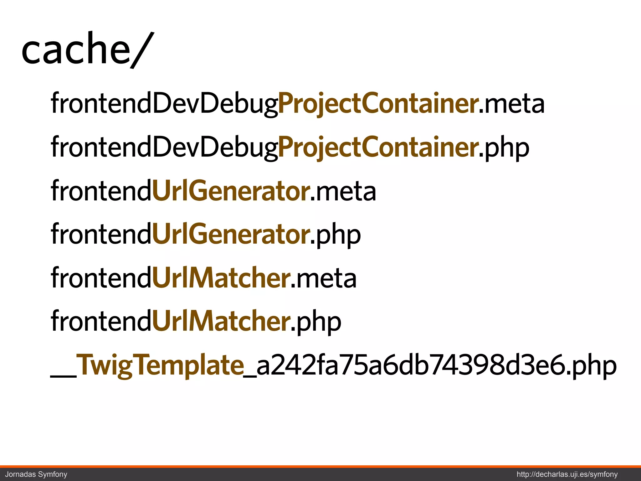 cache/
           frontendDevDebugProjectContainer.meta
           frontendDevDebugProjectContainer.php
           frontendUrlGenerator.meta
           frontendUrlGenerator.php
           frontendUrlMatcher.meta
           frontendUrlMatcher.php
           __TwigTemplate_a242fa75a6db74398d3e6.php


Jornadas Symfony                           http://decharlas.uji.es/symfony
 