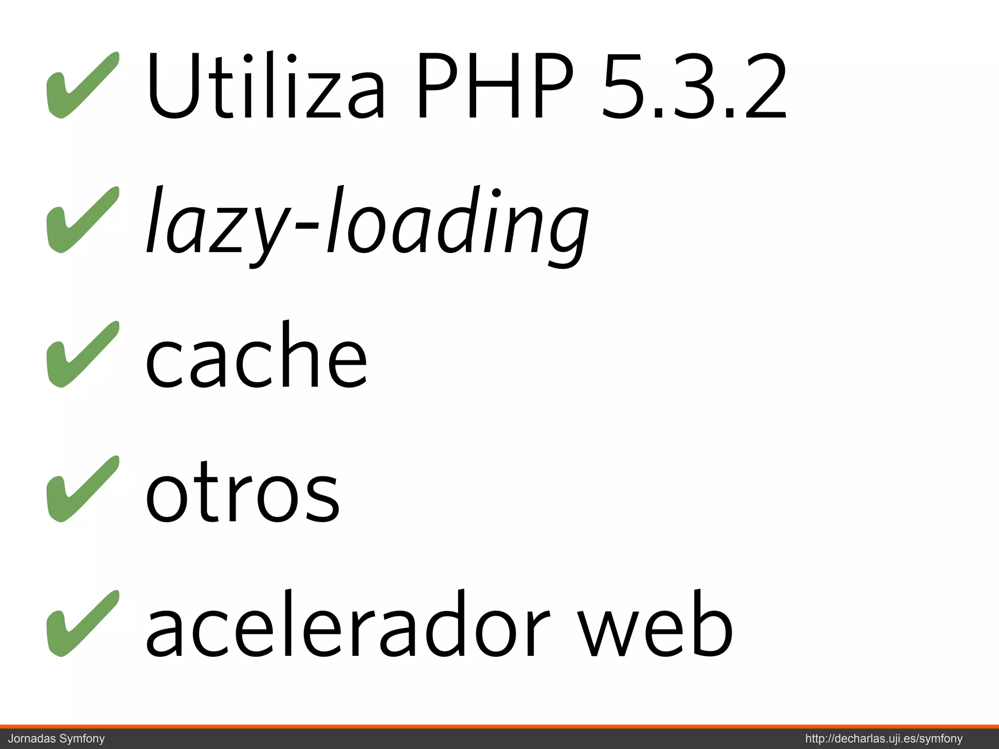 ! Utiliza PHP 5.3.2
     ! lazy-loading
     ! cache
     ! otros
     ! acelerador web
Jornadas Symfony           http://decharlas.uji.es/symfony
 