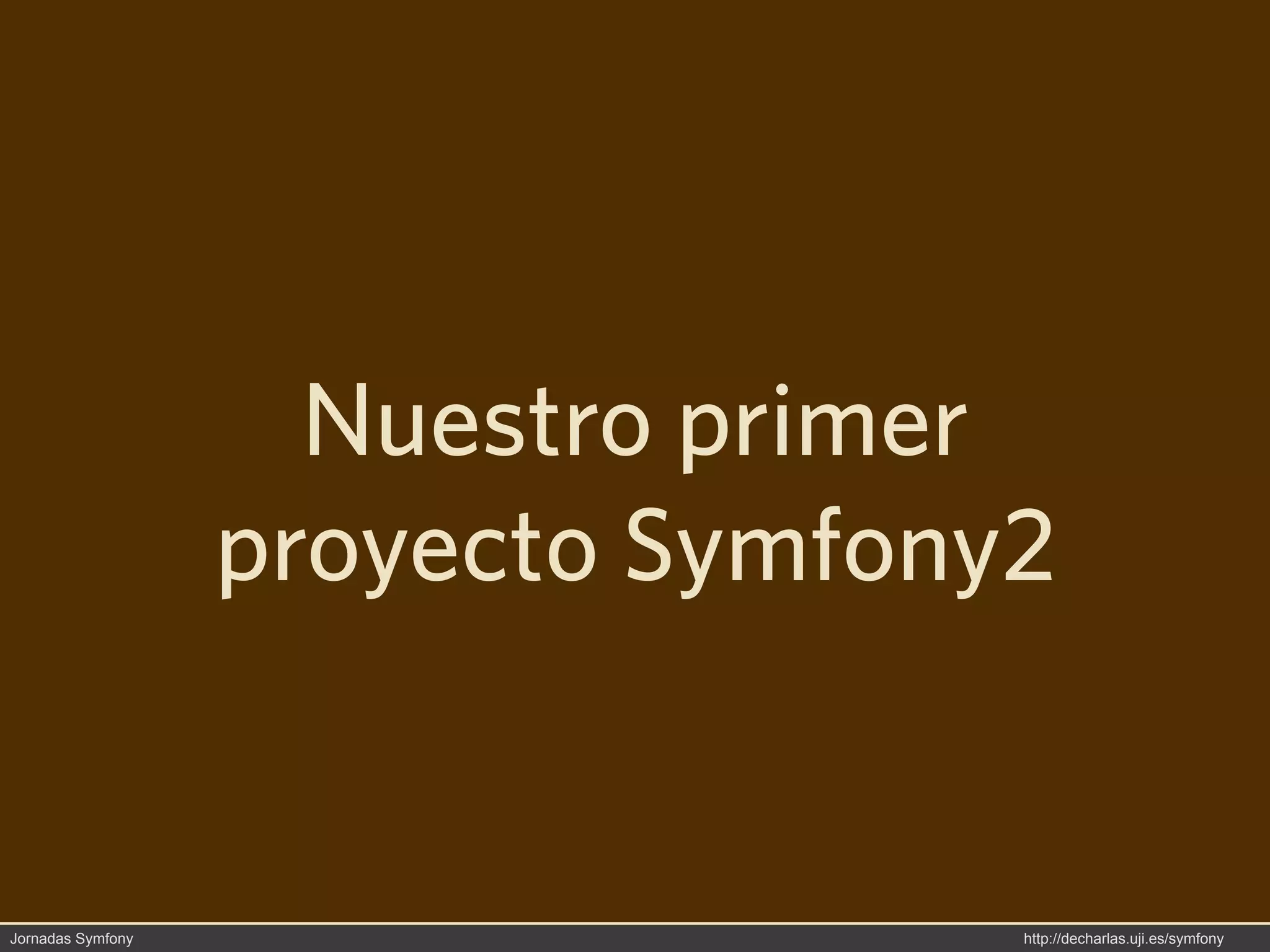 Nuestro primer
                   proyecto Symfony2


Jornadas Symfony                   http://decharlas.uji.es/symfony
 