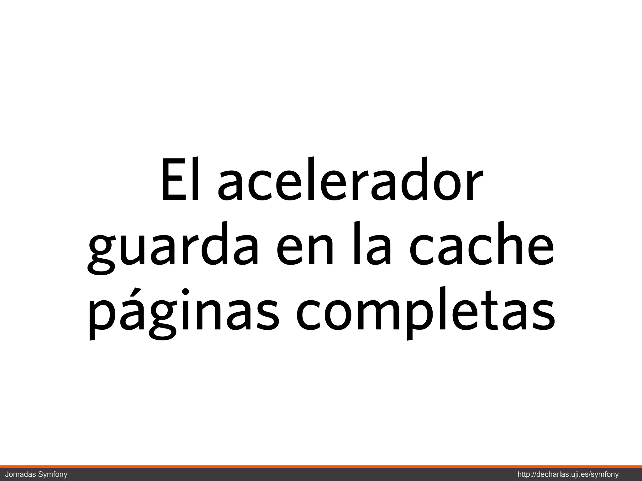 El acelerador
                   guarda en la cache
                   páginas completas

Jornadas Symfony                   http://decharlas.uji.es/symfony
 
