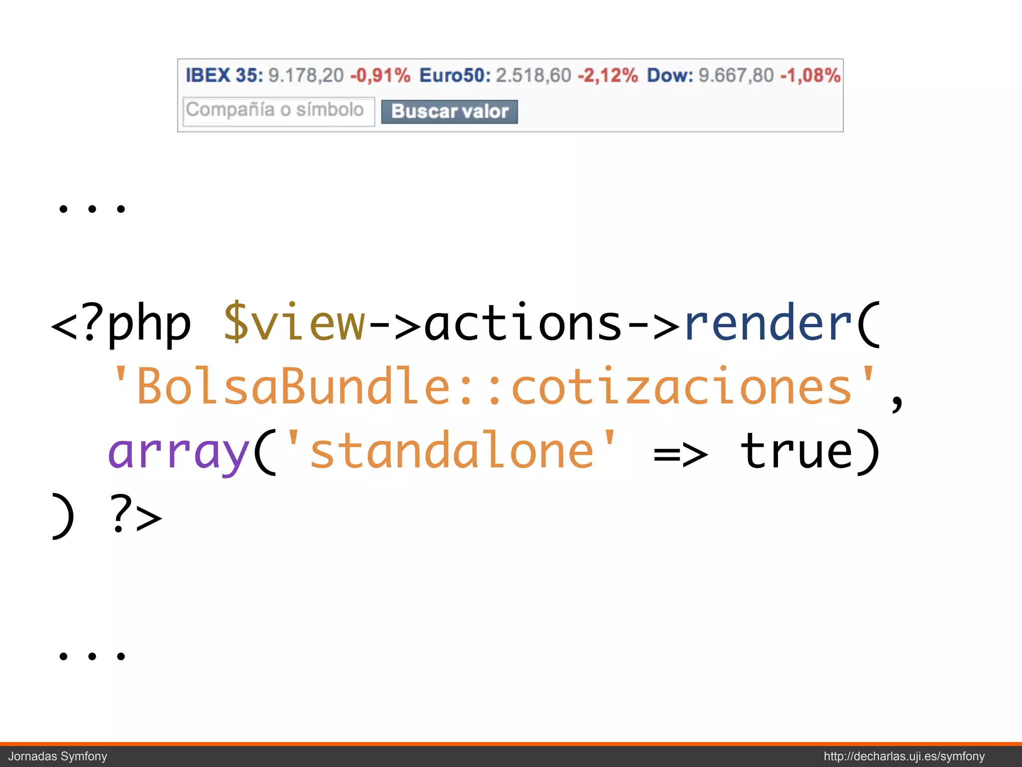 ...

      <?php $view->actions->render(
        'BolsaBundle::cotizaciones',
        array('standalone' => true)
      ) ?>

      ...

Jornadas Symfony                http://decharlas.uji.es/symfony
 