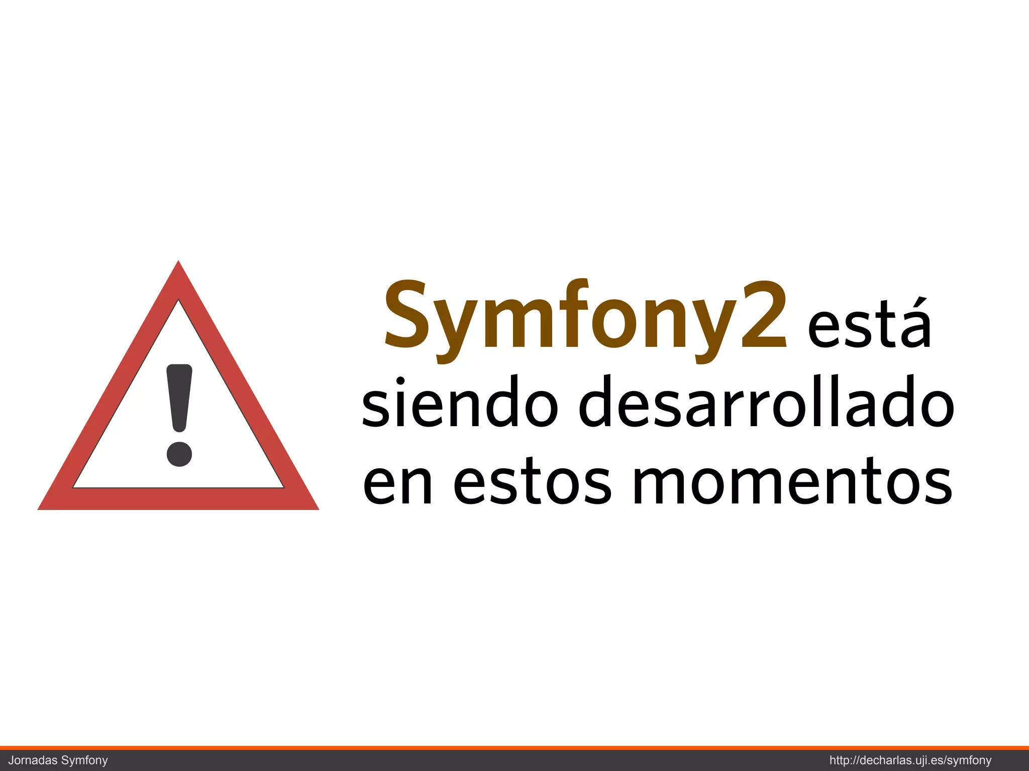 Symfony2 está
                   !   siendo desarrollado
                       en estos momentos


Jornadas Symfony                     http://decharlas.uji.es/symfony
 