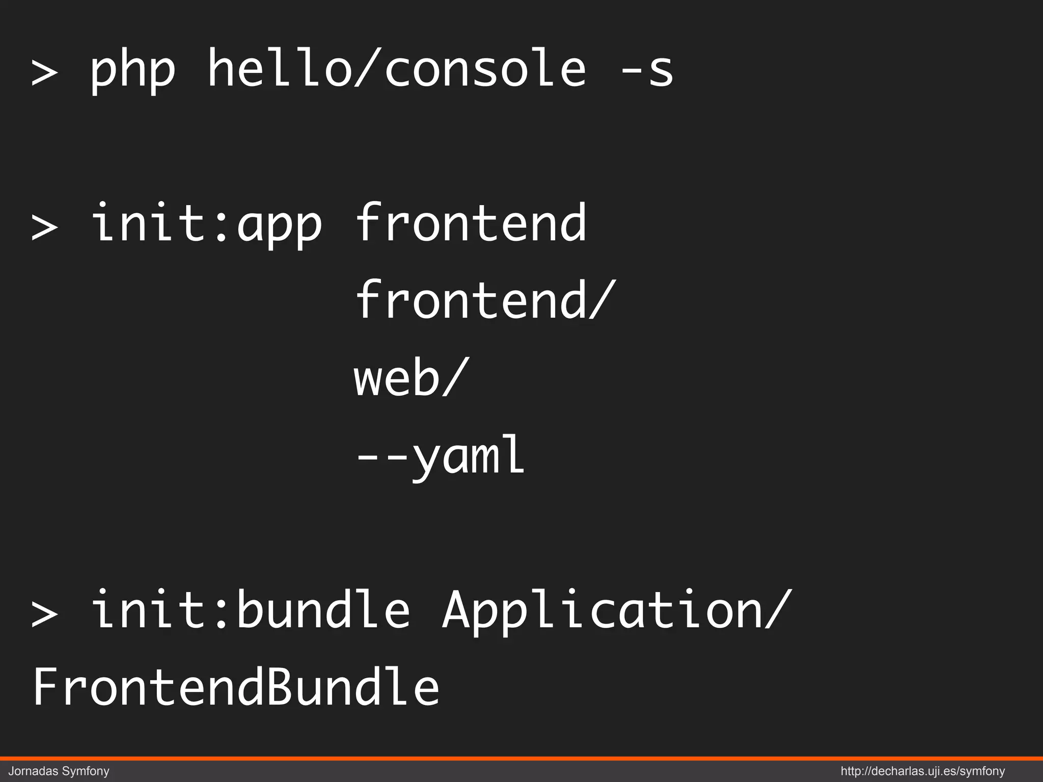 > php hello/console -s


   > init:app frontend
                   frontend/
                   web/
                   --yaml


   > init:bundle Application/
   FrontendBundle
Jornadas Symfony                http://decharlas.uji.es/symfony
 