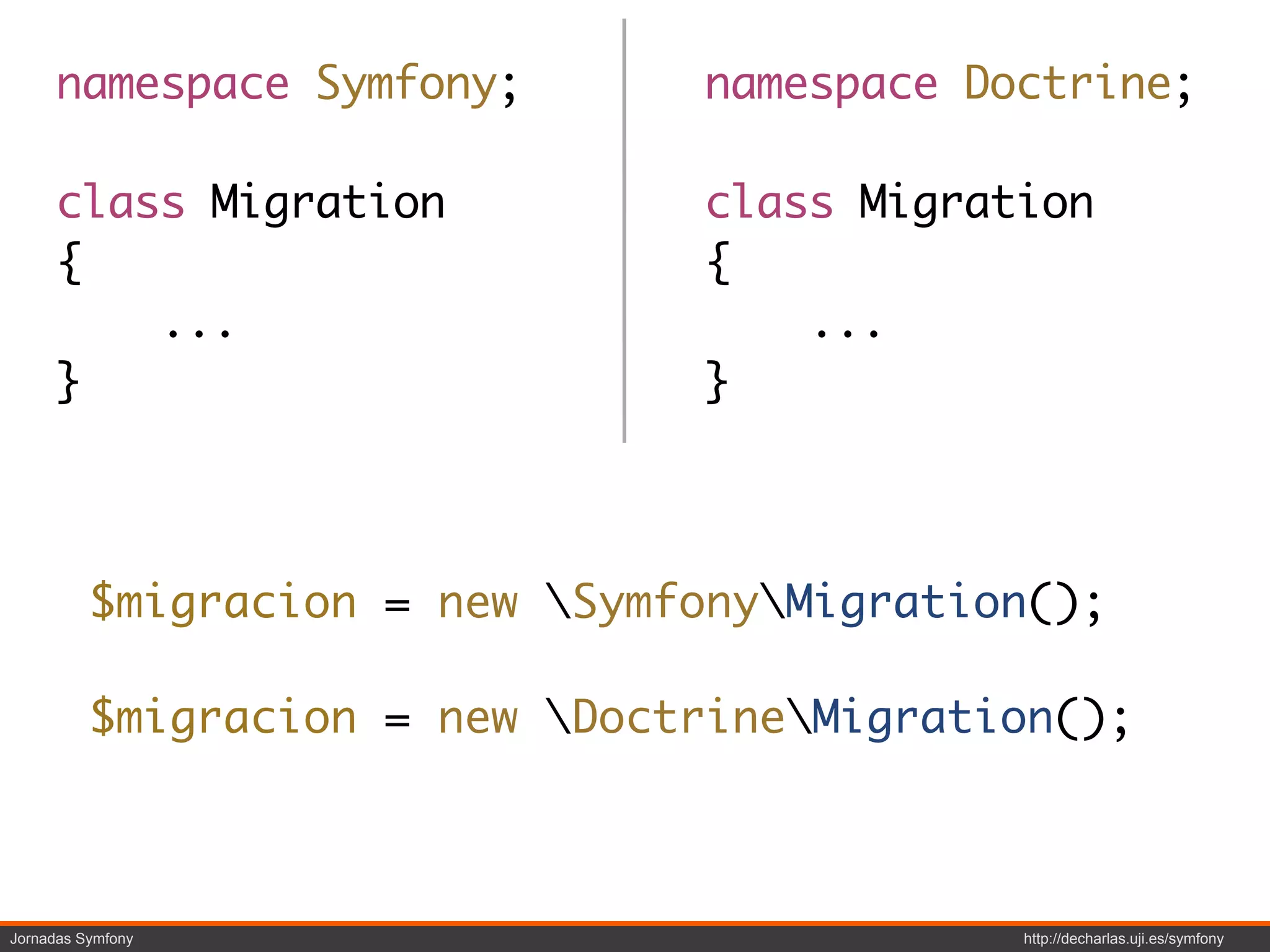 namespace Symfony;         namespace Doctrine;

     class Migration            class Migration
     {                          {
         ...                        ...
     }                          }



          $migracion = new SymfonyMigration();

          $migracion = new DoctrineMigration();



Jornadas Symfony                            http://decharlas.uji.es/symfony
 