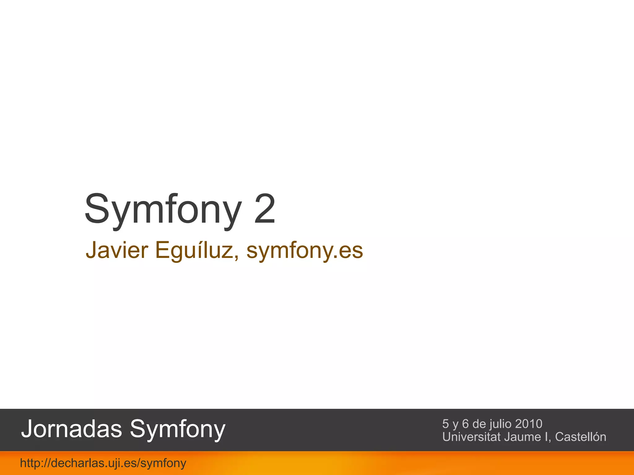 Symfony 2
            Javier Eguíluz, symfony.es




Jornadas Symfony                         5 y 6 de julio 2010
                                         Universitat Jaume I, Castellón

http://decharlas.uji.es/symfony
 