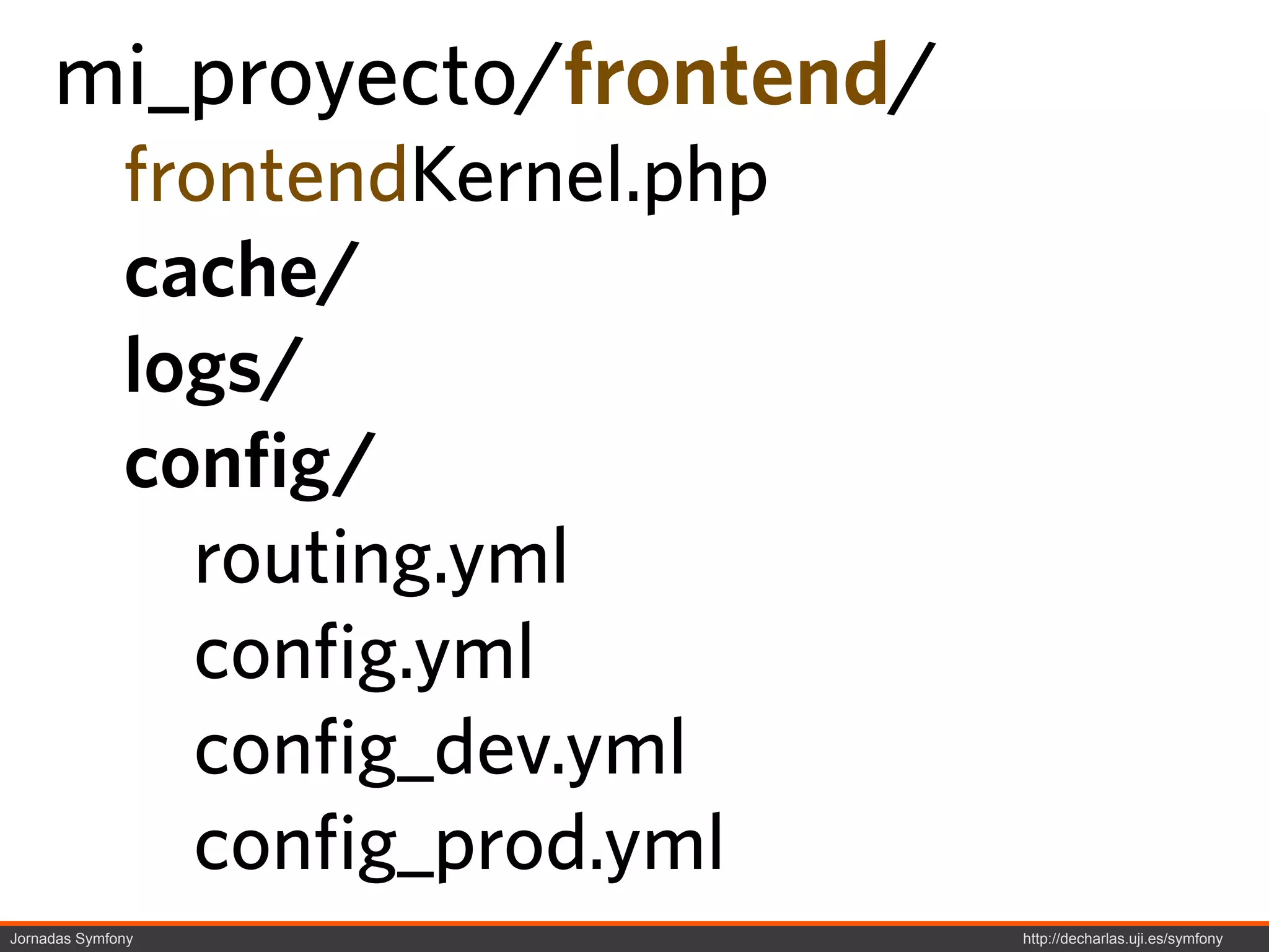 mi_proyecto/frontend/
              frontendKernel.php
              cache/
              logs/
              config/
                routing.yml
                config.yml
                config_dev.yml
                config_prod.yml
Jornadas Symfony                   http://decharlas.uji.es/symfony
 