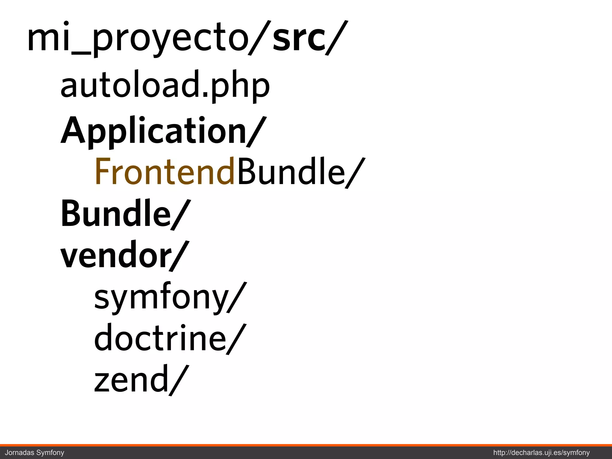 mi_proyecto/src/
              autoload.php
              Application/
                FrontendBundle/
              Bundle/
              vendor/
                symfony/
                doctrine/
                zend/
Jornadas Symfony                  http://decharlas.uji.es/symfony
 