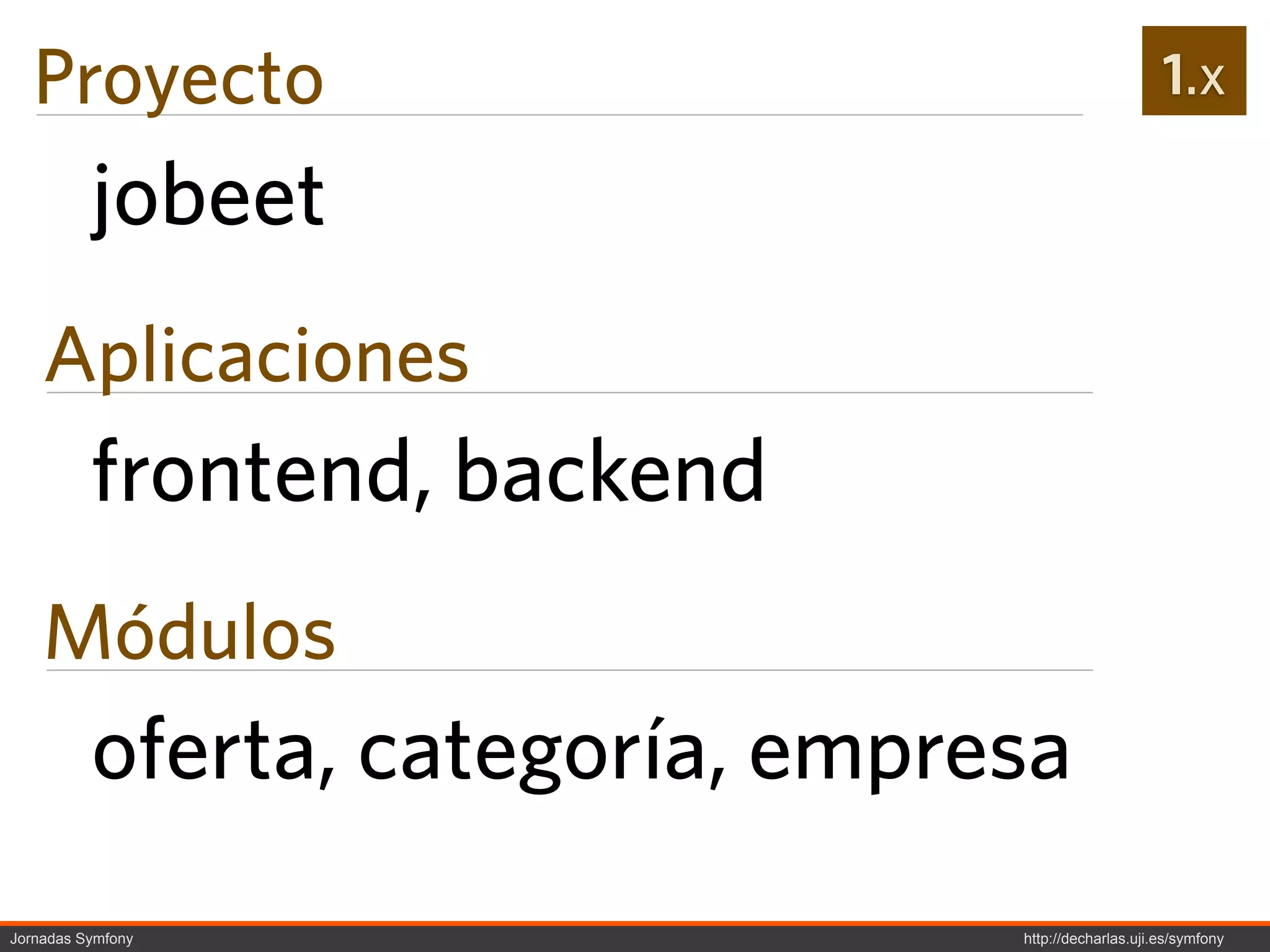 Proyecto                                             1.x

          jobeet
    Aplicaciones
          frontend, backend
    Módulos
          oferta, categoría, empresa
Jornadas Symfony                  http://decharlas.uji.es/symfony
 