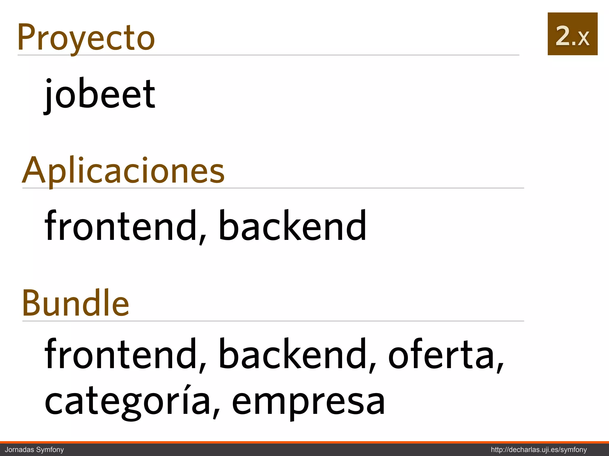 Proyecto                                             2.x

          jobeet
    Aplicaciones
          frontend, backend
    Bundle
          frontend, backend, oferta,
          categoría, empresa
Jornadas Symfony                   http://decharlas.uji.es/symfony
 