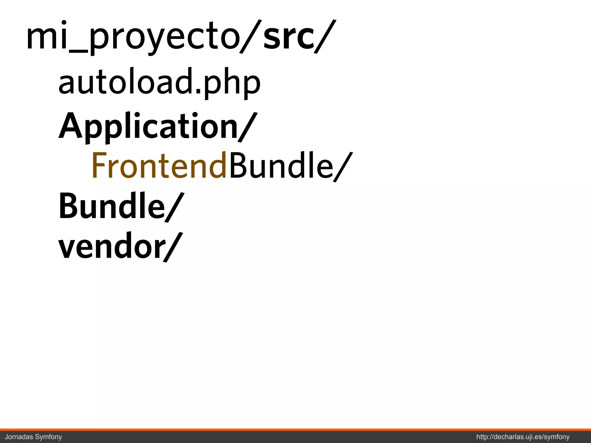 mi_proyecto/src/
              autoload.php
              Application/
                FrontendBundle/
              Bundle/
              vendor/



Jornadas Symfony                  http://decharlas.uji.es/symfony
 