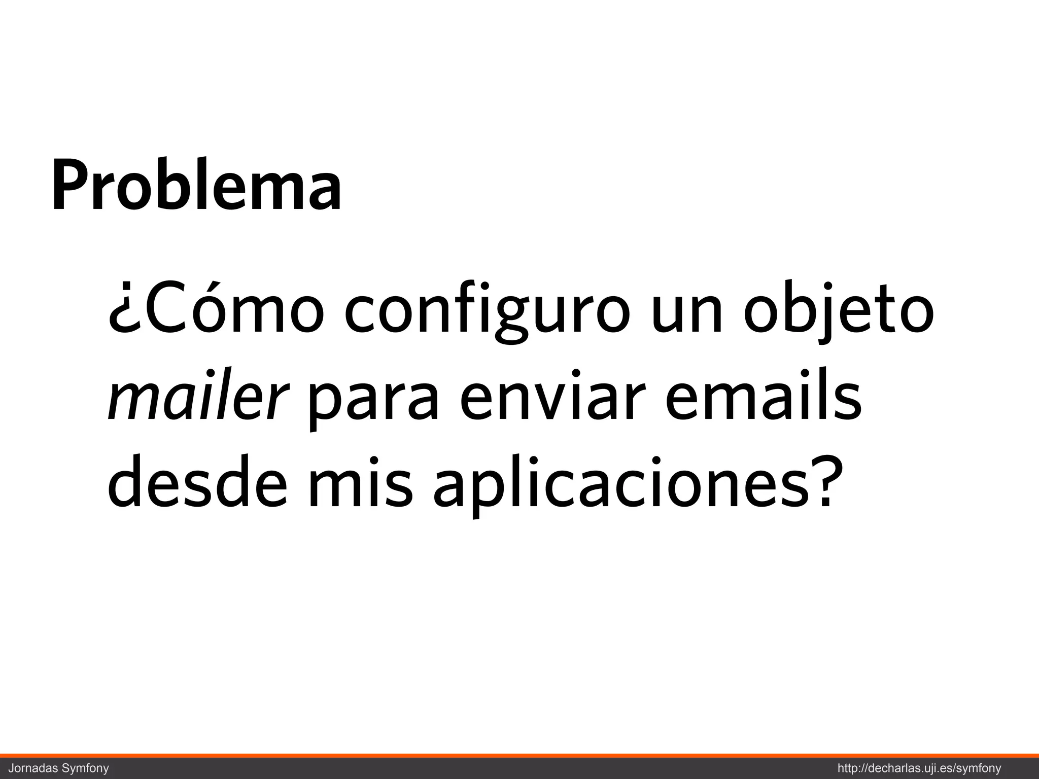 Problema
               ¿Cómo configuro un objeto
               mailer para enviar emails
               desde mis aplicaciones?


Jornadas Symfony                     http://decharlas.uji.es/symfony
 