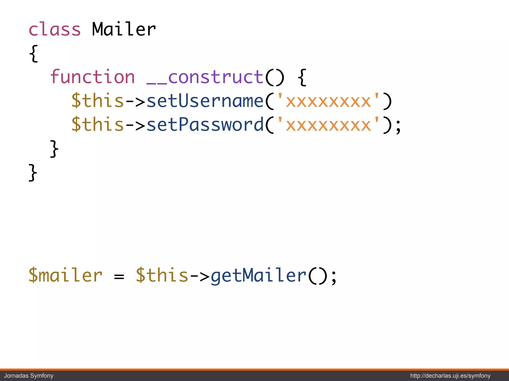 class Mailer
       {
         function __construct() {
           $this->setUsername('xxxxxxxx')
           $this->setPassword('xxxxxxxx');
         }
       }




       $mailer = $this->getMailer();




Jornadas Symfony                             http://decharlas.uji.es/symfony
 