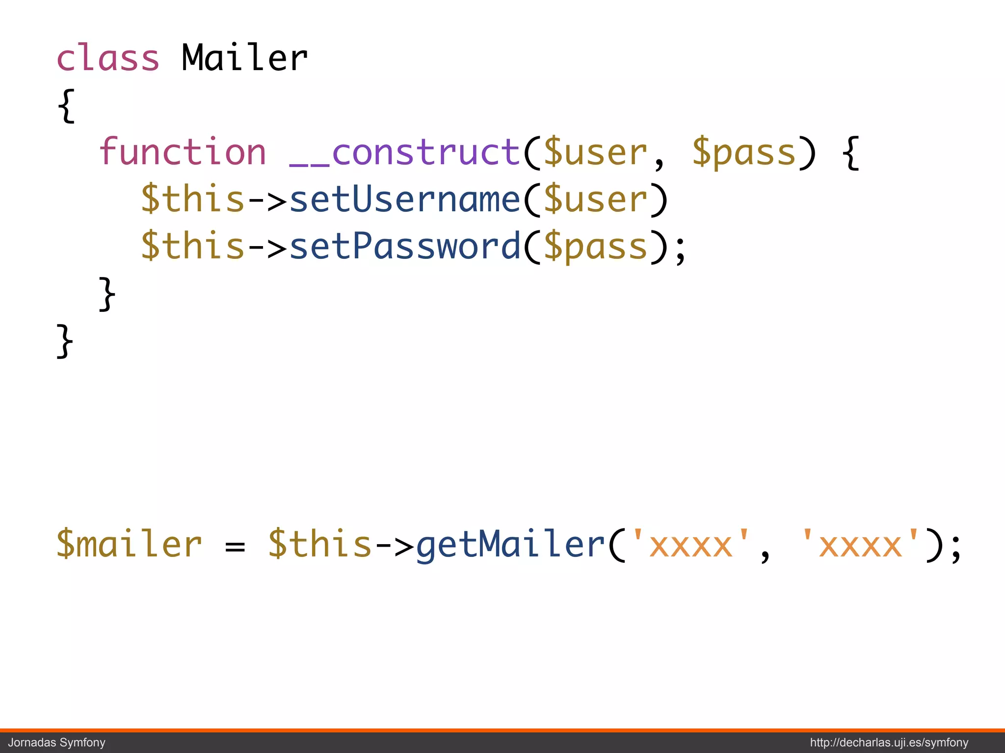 class Mailer
       {
         function __construct($user, $pass) {
           $this->setUsername($user)
           $this->setPassword($pass);
         }
       }




       $mailer = $this->getMailer('xxxx', 'xxxx');




Jornadas Symfony                          http://decharlas.uji.es/symfony
 