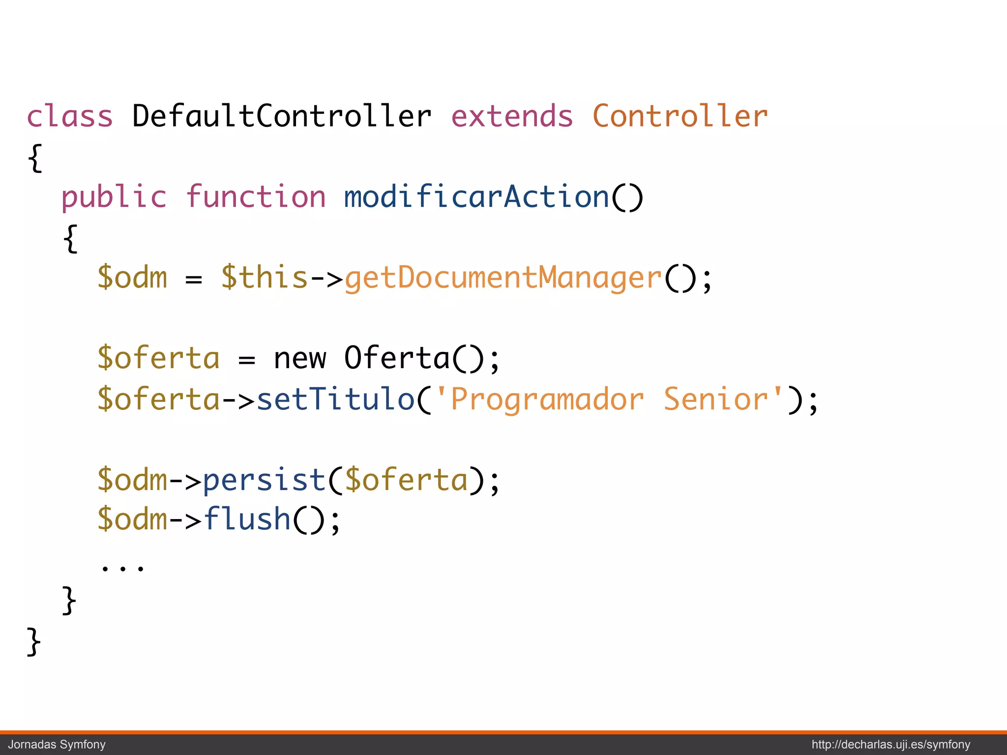 class DefaultController extends Controller
  {
    public function modificarAction()
    {
      $odm = $this->getDocumentManager();

              $oferta = new Oferta();
              $oferta->setTitulo('Programador Senior');

              $odm->persist($oferta);
              $odm->flush();
              ...
        }
  }


Jornadas Symfony                                      http://decharlas.uji.es/symfony
 