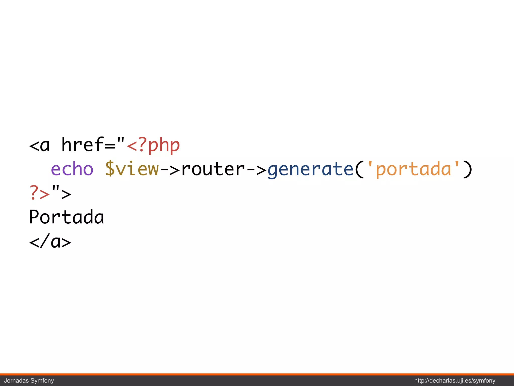 <a href="<?php
         echo $view->router->generate('portada')
       ?>">
       Portada
       </a>




Jornadas Symfony                          http://decharlas.uji.es/symfony
 