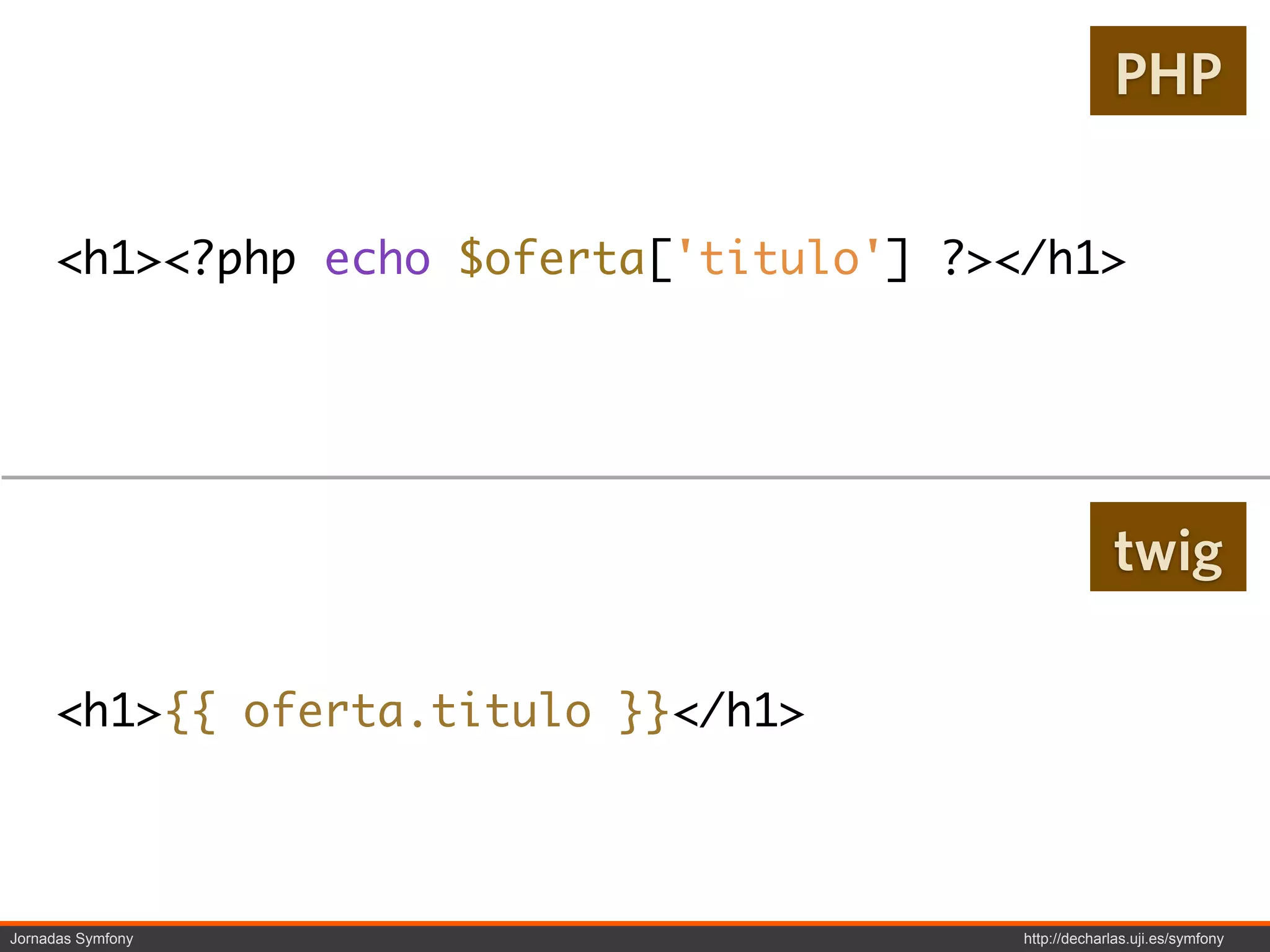 PHP


     <h1><?php echo $oferta['titulo'] ?></h1>




                                                      twig

     <h1>{{ oferta.titulo }}</h1>



Jornadas Symfony                         http://decharlas.uji.es/symfony
 