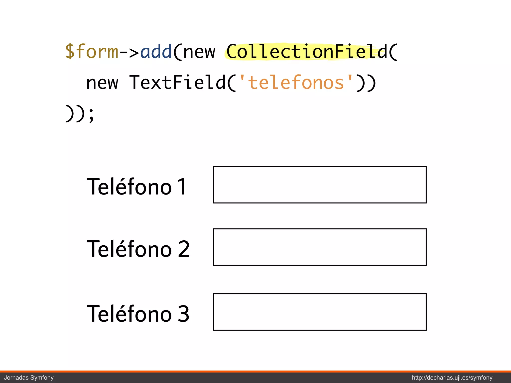 $form->add(new CollectionField(
                     new TextField('telefonos'))
                   ));



                     Teléfono 1

                     Teléfono 2

                     Teléfono 3

Jornadas Symfony                                     http://decharlas.uji.es/symfony
 