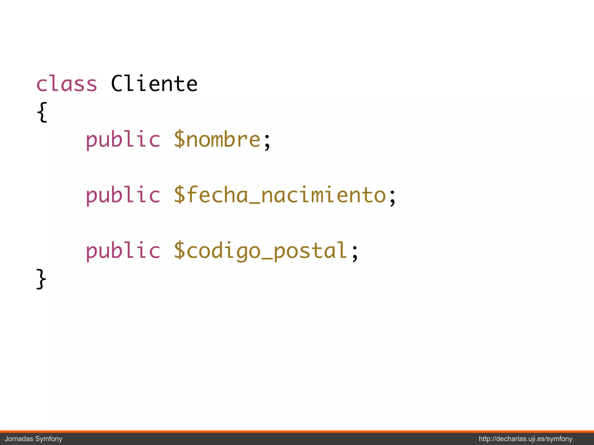 class Cliente
        {
            public $nombre;

                   public $fecha_nacimiento;

                   public $codigo_postal;
        }




Jornadas Symfony                               http://decharlas.uji.es/symfony
 