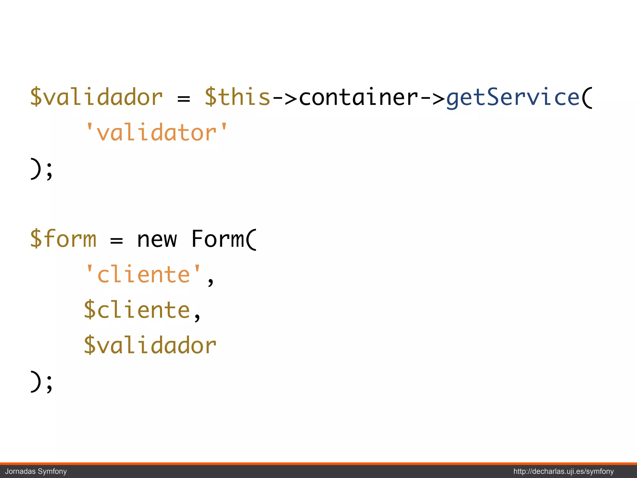 $validador = $this->container->getService(
                   'validator'
      );


      $form = new Form(
                   'cliente',
                   $cliente,
                   $validador
      );


Jornadas Symfony                          http://decharlas.uji.es/symfony
 