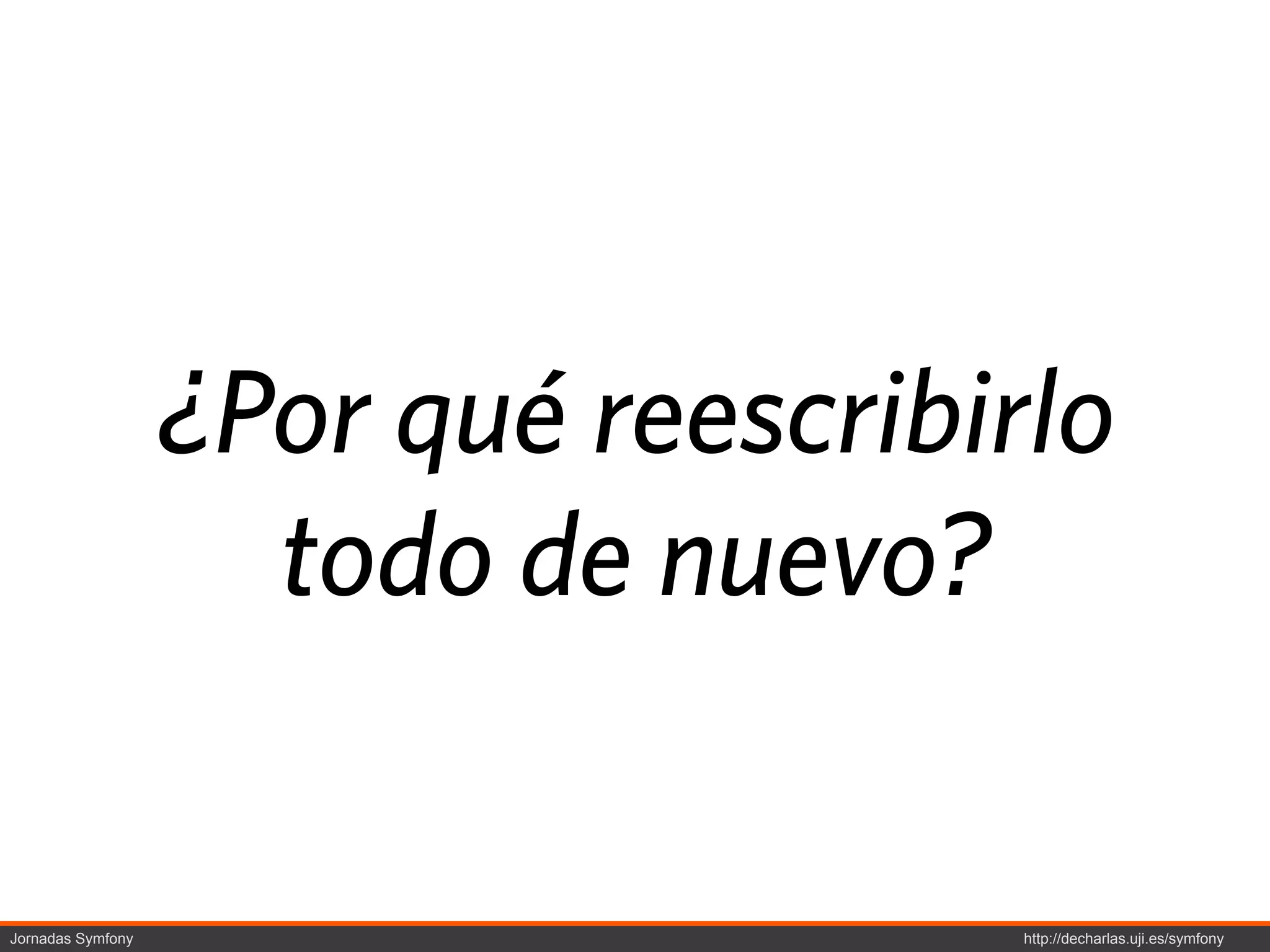 ¿Por qué reescribirlo
                     todo de nuevo?

Jornadas Symfony                     http://decharlas.uji.es/symfony
 