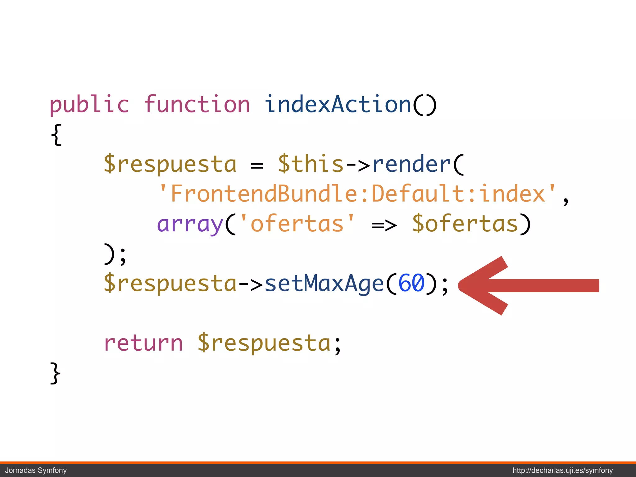 public function indexAction()
           {
               $respuesta = $this->render(
                   'FrontendBundle:Default:index',
                   array('ofertas' => $ofertas)
               );
               $respuesta->setMaxAge(60);

                   return $respuesta;
           }



Jornadas Symfony                             http://decharlas.uji.es/symfony
 