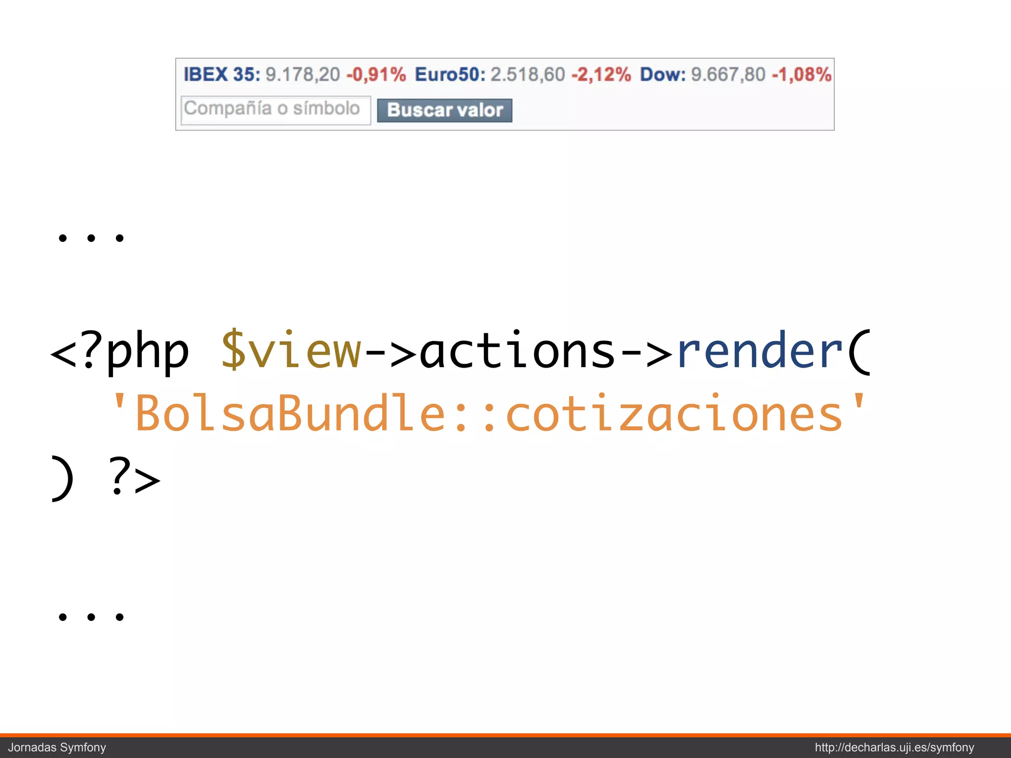 ...

      <?php $view->actions->render(
        'BolsaBundle::cotizaciones'
      ) ?>

      ...

Jornadas Symfony                http://decharlas.uji.es/symfony
 