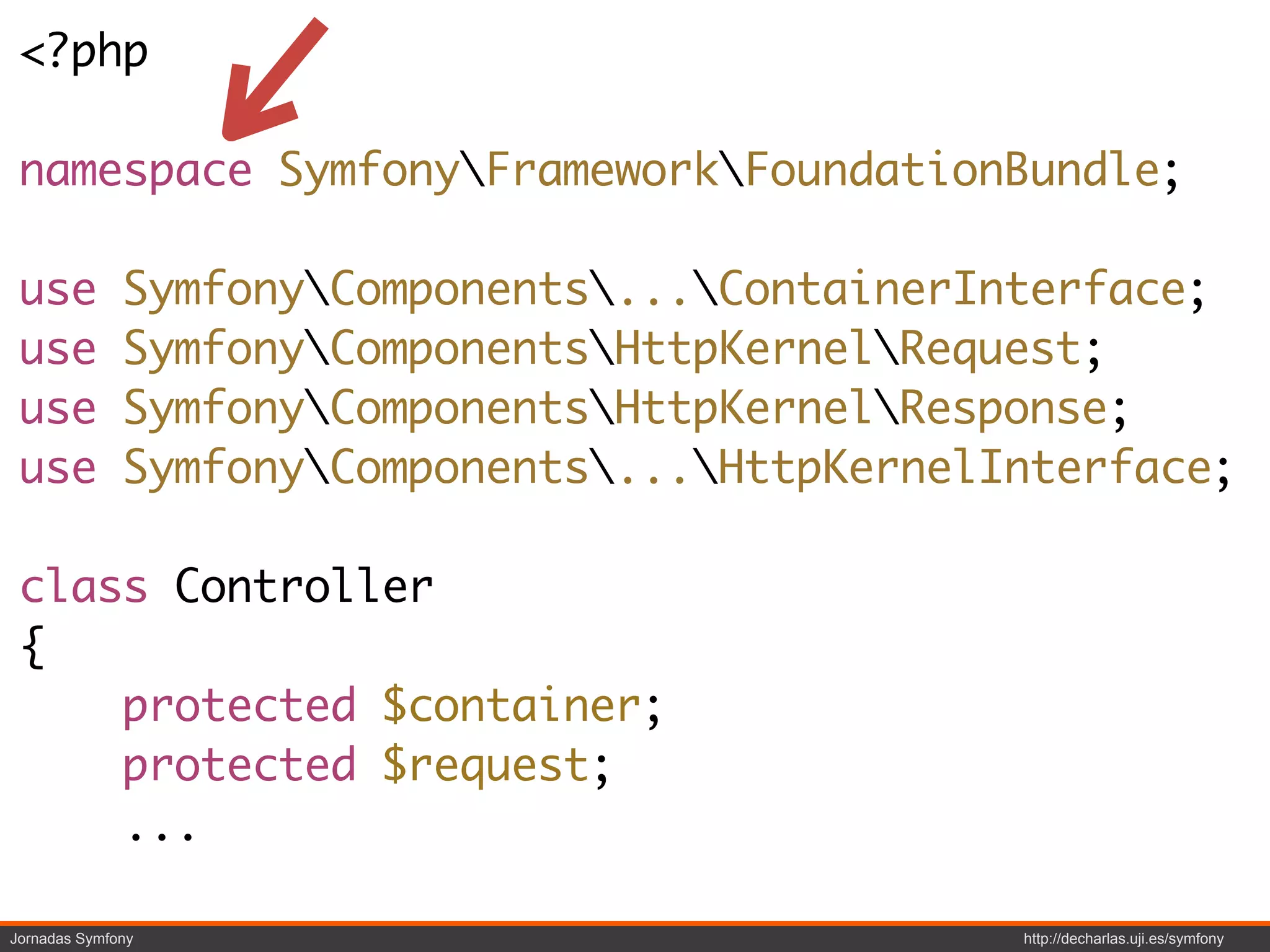 <?php

 namespace SymfonyFrameworkFoundationBundle;

 use          SymfonyComponents...ContainerInterface;
 use          SymfonyComponentsHttpKernelRequest;
 use          SymfonyComponentsHttpKernelResponse;
 use          SymfonyComponents...HttpKernelInterface;

 class Controller
 {
     protected $container;
     protected $request;
     ...

Jornadas Symfony                                http://decharlas.uji.es/symfony
 