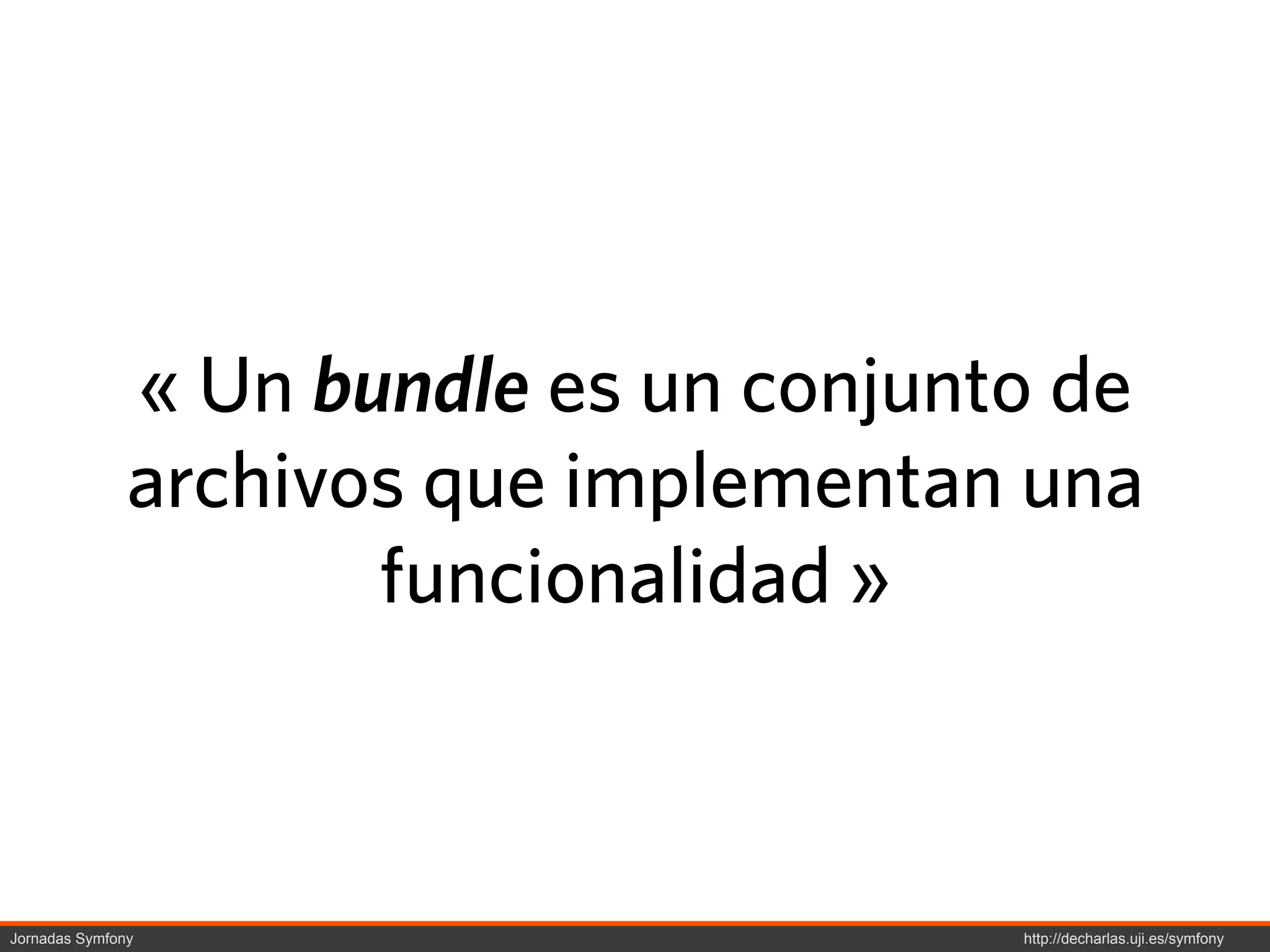 « Un bundle es un conjunto de
               archivos que implementan una
                      funcionalidad »



Jornadas Symfony                        http://decharlas.uji.es/symfony
 