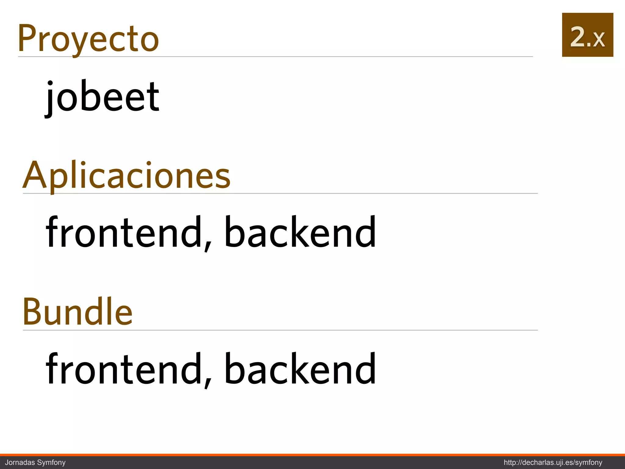 Proyecto                                        2.x

          jobeet
    Aplicaciones
          frontend, backend
    Bundle
          frontend, backend
Jornadas Symfony              http://decharlas.uji.es/symfony
 