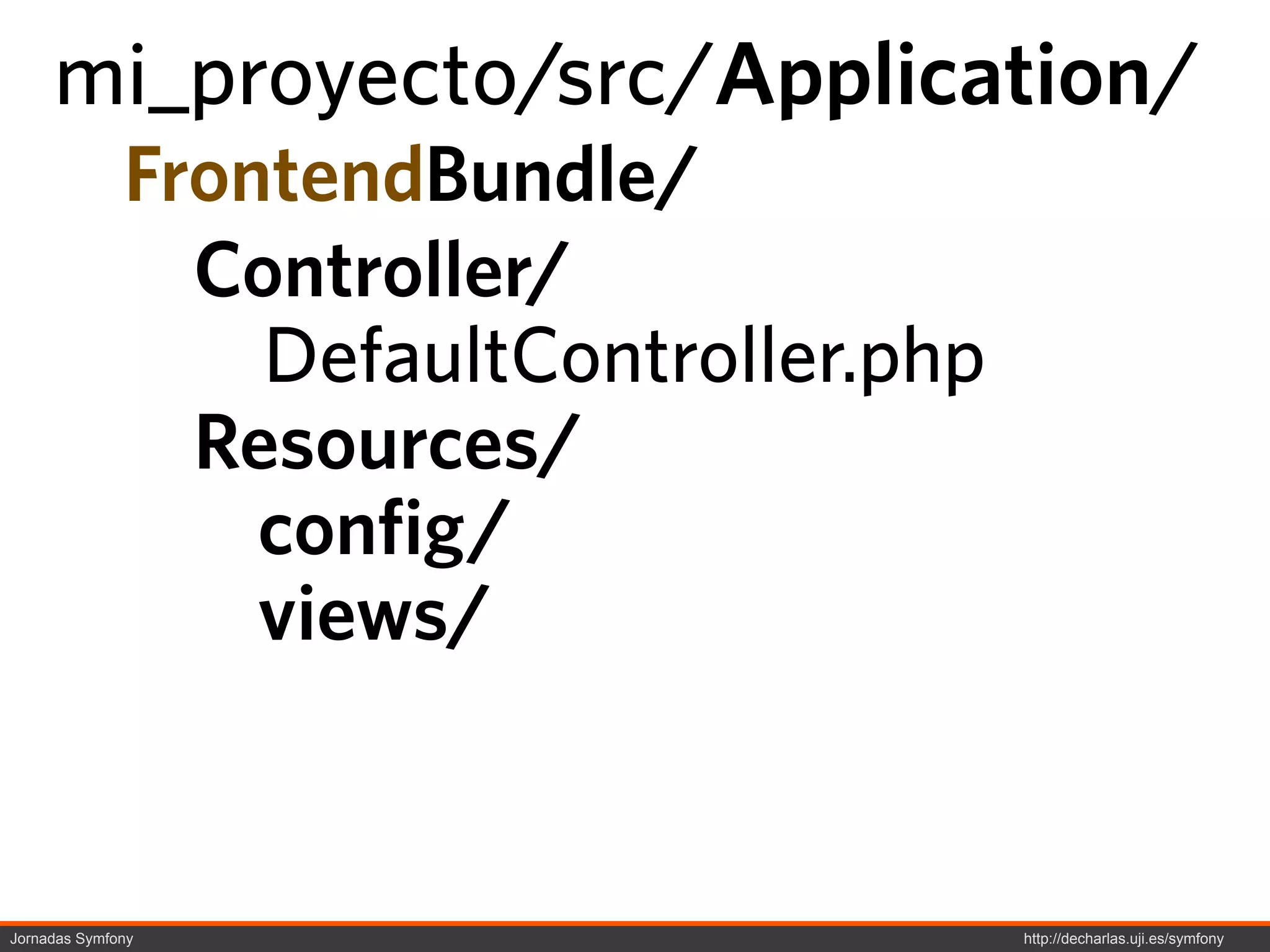 mi_proyecto/src/Application/
              FrontendBundle/
                Controller/
                  DefaultController.php
                Resources/
                  config/
                  views/


Jornadas Symfony                          http://decharlas.uji.es/symfony
 