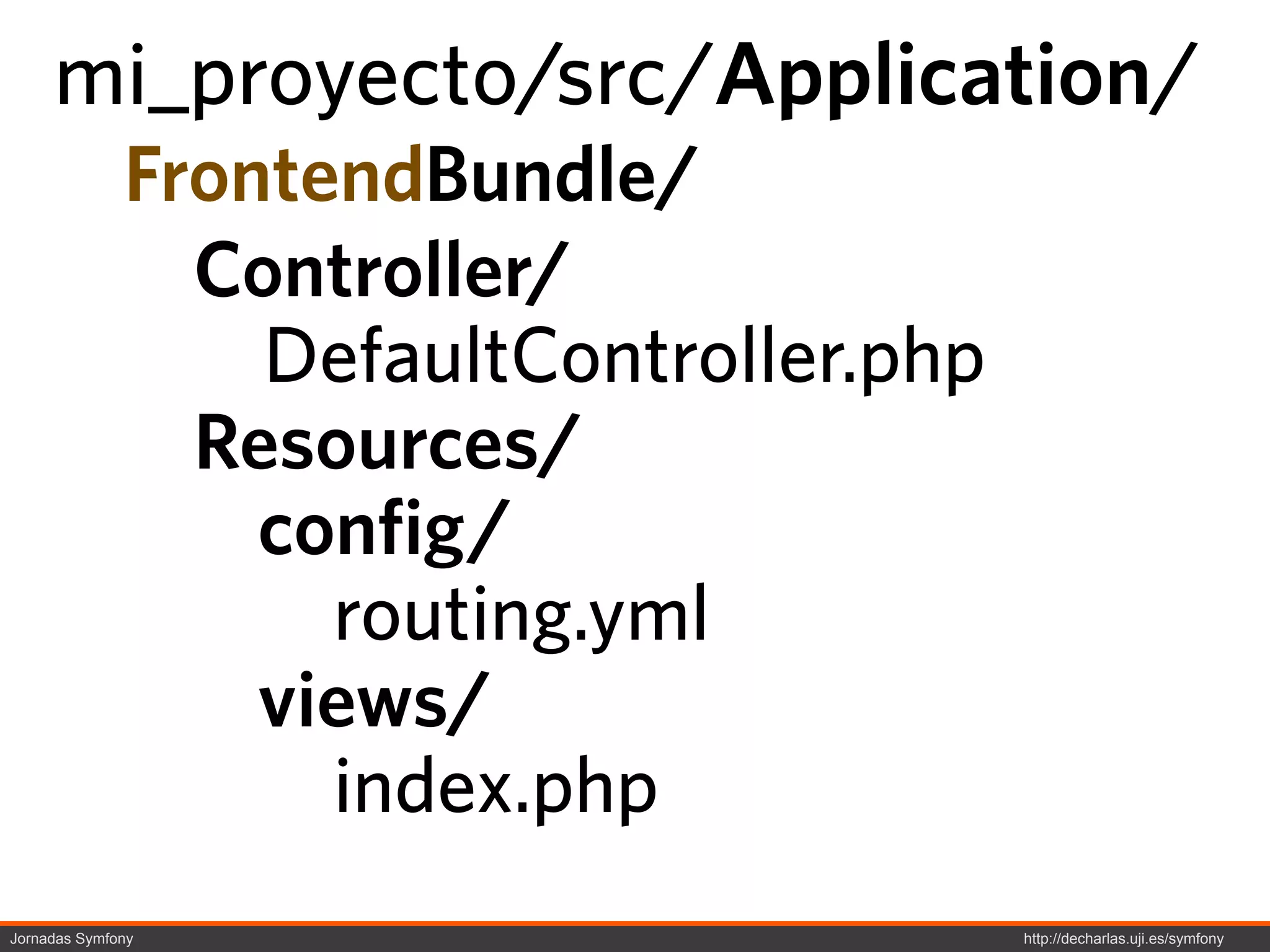 mi_proyecto/src/Application/
              FrontendBundle/
                Controller/
                  DefaultController.php
                Resources/
                  config/
                    routing.yml
                  views/
                    index.php
Jornadas Symfony                          http://decharlas.uji.es/symfony
 