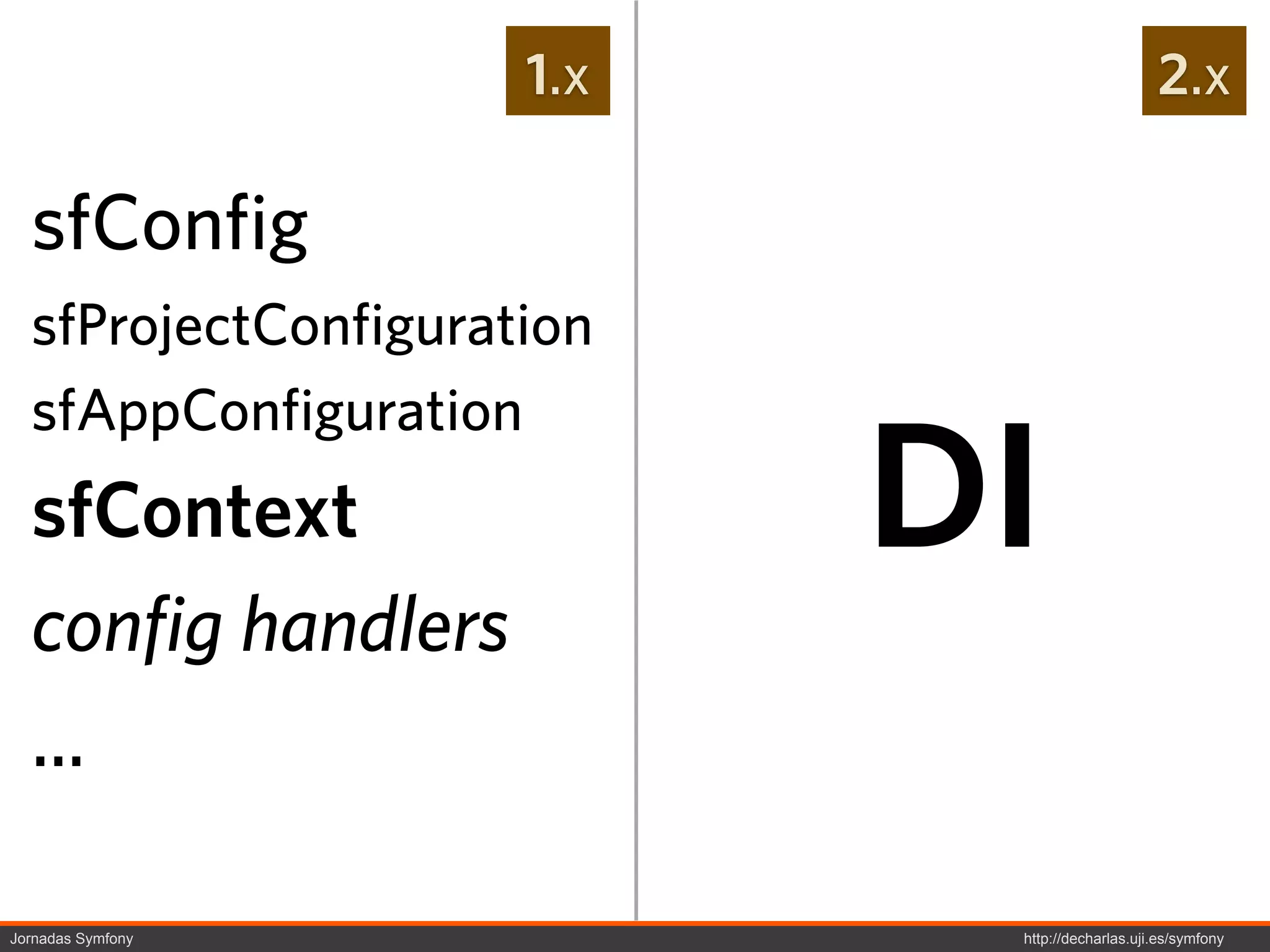 1.x                        2.x

  sfConfig
  sfProjectConfiguration
  sfAppConfiguration
  sfContext                DI
  config handlers
  ...

Jornadas Symfony            http://decharlas.uji.es/symfony
 