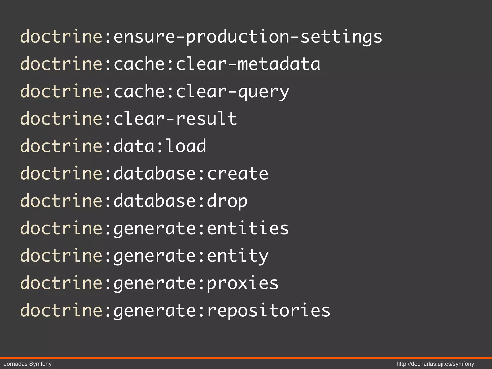 doctrine:ensure-production-settings
     doctrine:cache:clear-metadata
     doctrine:cache:clear-query
     doctrine:clear-result
     doctrine:data:load
     doctrine:database:create
     doctrine:database:drop
     doctrine:generate:entities
     doctrine:generate:entity
     doctrine:generate:proxies
     doctrine:generate:repositories

Jornadas Symfony                           http://decharlas.uji.es/symfony
 