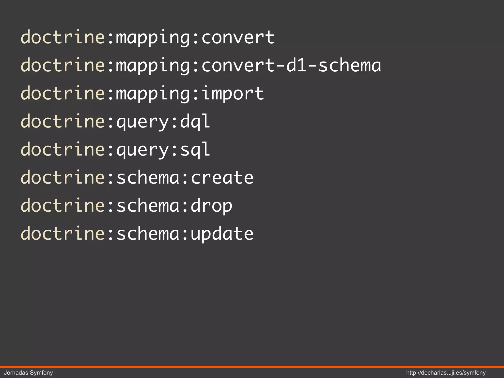 doctrine:mapping:convert
     doctrine:mapping:convert-d1-schema
     doctrine:mapping:import
     doctrine:query:dql
     doctrine:query:sql
     doctrine:schema:create
     doctrine:schema:drop
     doctrine:schema:update




Jornadas Symfony                          http://decharlas.uji.es/symfony
 