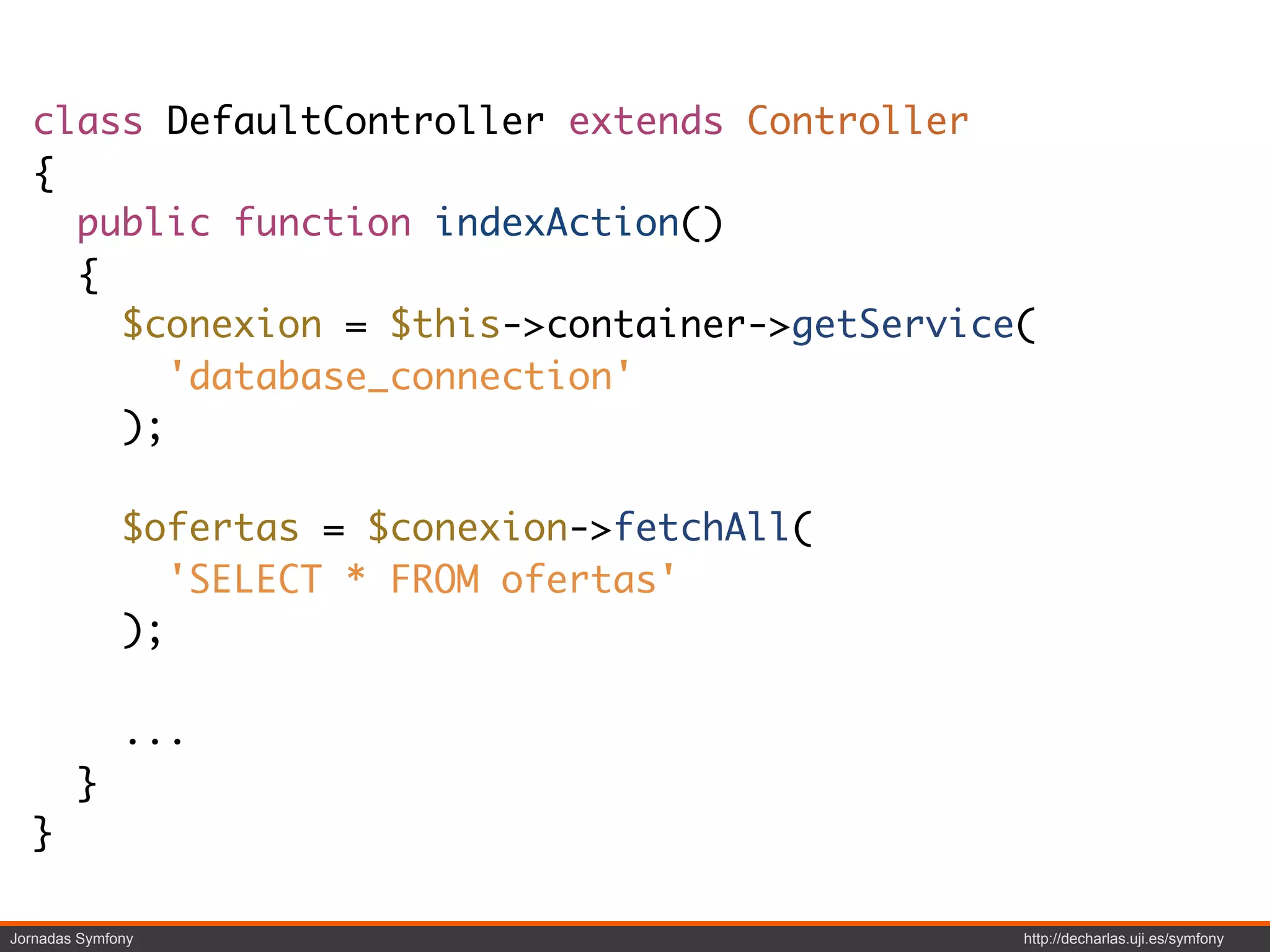 class DefaultController extends Controller
  {
    public function indexAction()
    {
      $conexion = $this->container->getService(
         'database_connection'
      );

              $ofertas = $conexion->fetchAll(
                 'SELECT * FROM ofertas'
              );

              ...
        }
  }

Jornadas Symfony                                http://decharlas.uji.es/symfony
 