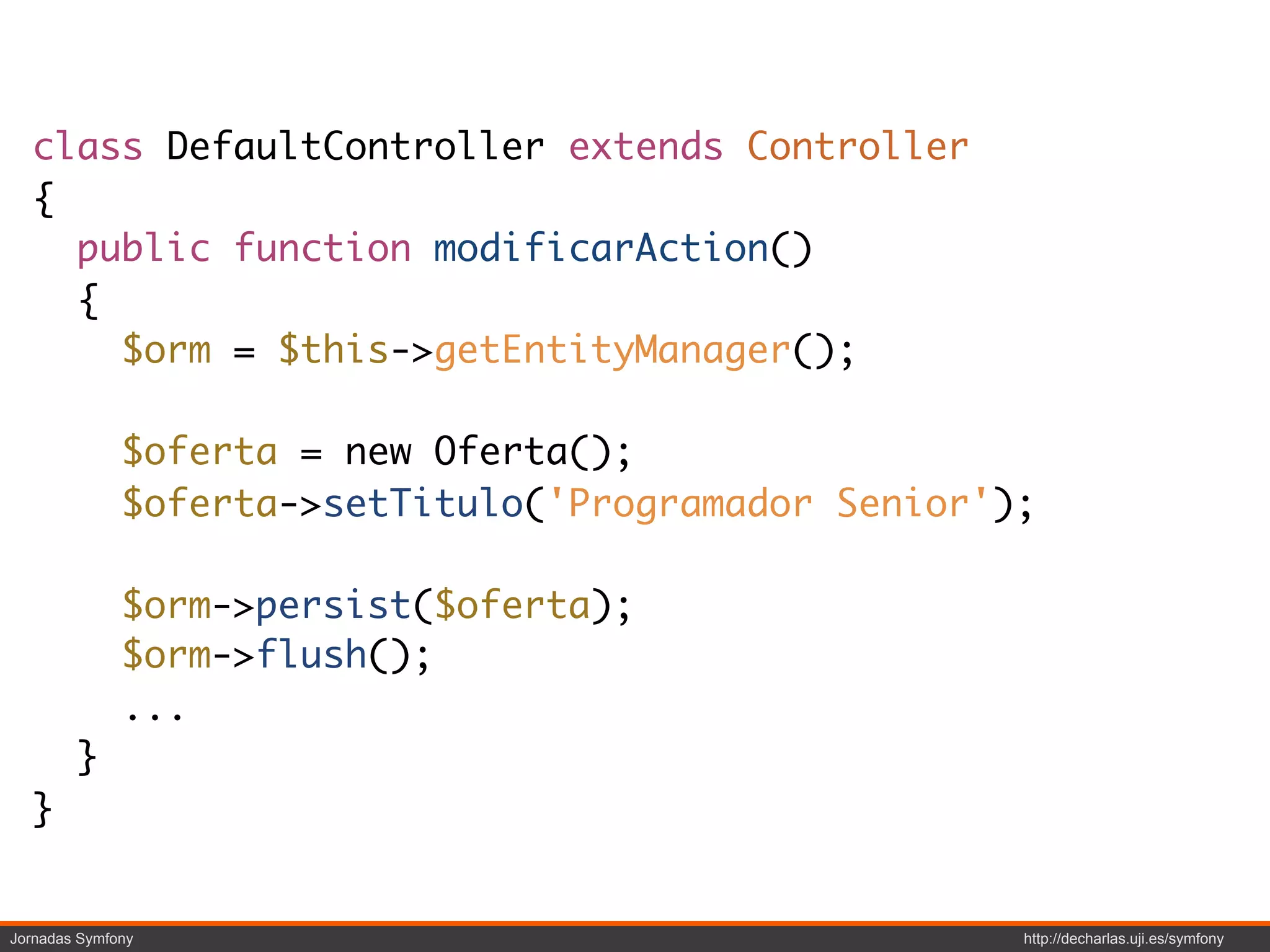 class DefaultController extends Controller
  {
    public function modificarAction()
    {
      $orm = $this->getEntityManager();

              $oferta = new Oferta();
              $oferta->setTitulo('Programador Senior');

              $orm->persist($oferta);
              $orm->flush();
              ...
        }
  }


Jornadas Symfony                                      http://decharlas.uji.es/symfony
 