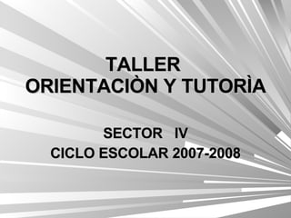 TALLER  ORIENTACIÒN Y TUTORÌA SECTOR  IV CICLO ESCOLAR 2007-2008 