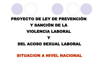 PROYECTO DE LEY DE PREVENCIÓN  Y SANCIÓN DE LA  VIOLENCIA LABORAL  Y  DEL ACOSO SEXUAL LABORAL SITUACION A NIVEL NACIONAL 