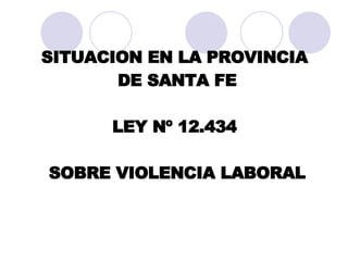 SITUACION EN LA PROVINCIA  DE SANTA FE LEY Nº 12.434    SOBRE VIOLENCIA LABORAL   