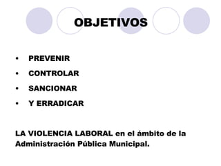 OBJETIVOS PREVENIR CONTROLAR SANCIONAR Y ERRADICAR  LA VIOLENCIA LABORAL en el ámbito de la Administración Pública Municipal. 