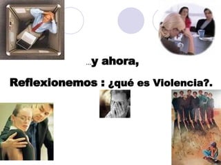 ... y ahora,  Reflexionemos :  ¿qué es Violencia?. 