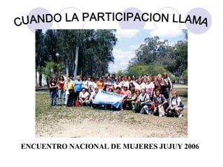 ENCUENTRO NACIONAL DE MUJERES JUJUY 2006 CUANDO LA PARTICIPACION LLAMA 