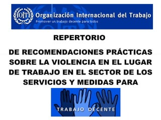 REPERTORIO  DE RECOMENDACIONES PRÁCTICAS SOBRE LA VIOLENCIA EN EL LUGAR DE TRABAJO EN EL SECTOR DE LOS SERVICIOS Y MEDIDAS PARA COMBATIRLA 