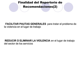 Finalidad del Repertorio de Recomendaciones(2) FACILITAR PAUTAS GENERALES   para tratar el problema de la violencia en el lugar de trabajo REDUCIR O ELIMINAR LA VIOLENCIA   en el lugar de trabajo del sector de los servicios 